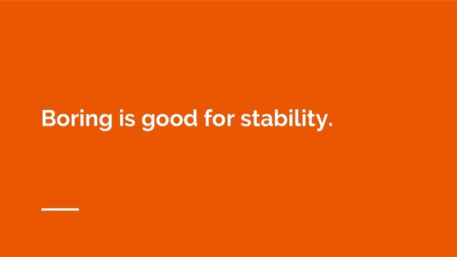 Boring is good for stability.
