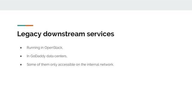 Legacy downstream services
● Running in OpenStack,
● In GoDaddy data centers,
● Some of them only accessible on the internal network.
