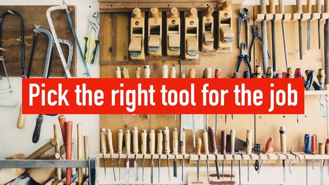 Pick the right tool for the job
