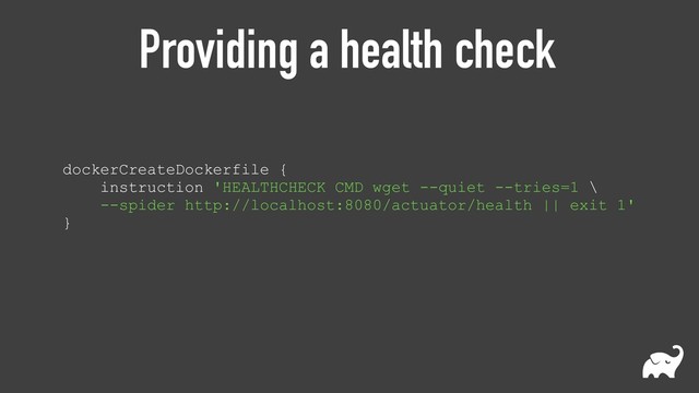Providing a health check
dockerCreateDockerfile { 
instruction 'HEALTHCHECK CMD wget --quiet --tries=1 \
--spider http://localhost:8080/actuator/health || exit 1' 
}
