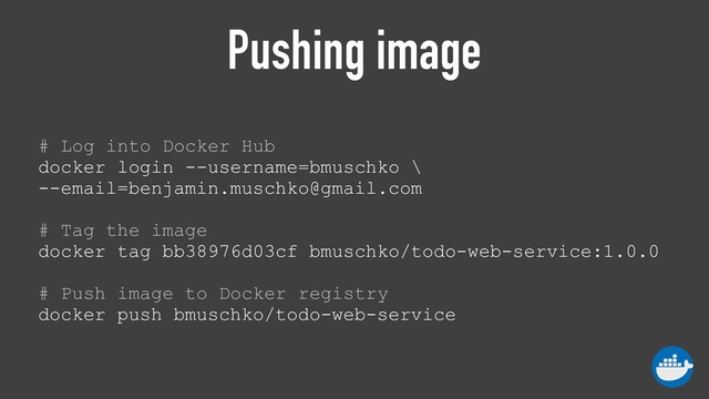 Pushing image
# Log into Docker Hub 
docker login --username=bmuschko \
--email=benjamin.muschko@gmail.com 
 
# Tag the image 
docker tag bb38976d03cf bmuschko/todo-web-service:1.0.0 
 
# Push image to Docker registry 
docker push bmuschko/todo-web-service
