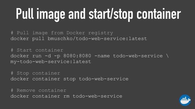 Pull image and start/stop container
# Pull image from Docker registry 
docker pull bmuschko/todo-web-service:latest 
 
# Start container 
docker run -d -p 8080:8080 -name todo-web-service \
my-todo-web-service:latest 
 
# Stop container 
docker container stop todo-web-service 
 
# Remove container 
docker container rm todo-web-service

