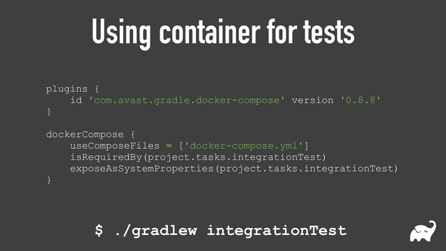 Using container for tests
plugins { 
id 'com.avast.gradle.docker-compose' version '0.8.8' 
} 
 
dockerCompose { 
useComposeFiles = ['docker-compose.yml'] 
isRequiredBy(project.tasks.integrationTest) 
exposeAsSystemProperties(project.tasks.integrationTest) 
}
$ ./gradlew integrationTest
