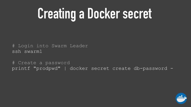 Creating a Docker secret
# Login into Swarm Leader 
ssh swarm1
 
# Create a password 
printf "prodpwd" | docker secret create db-password -
