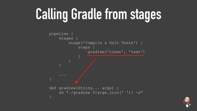 Calling Gradle from stages
pipeline {
stages {
stage('Compile & Unit Tests') {
steps {
gradlew('clean', 'test')
}
}
}
...
}
def gradlew(String... args) {
sh "./gradlew ${args.join(' ')} -s"
}
