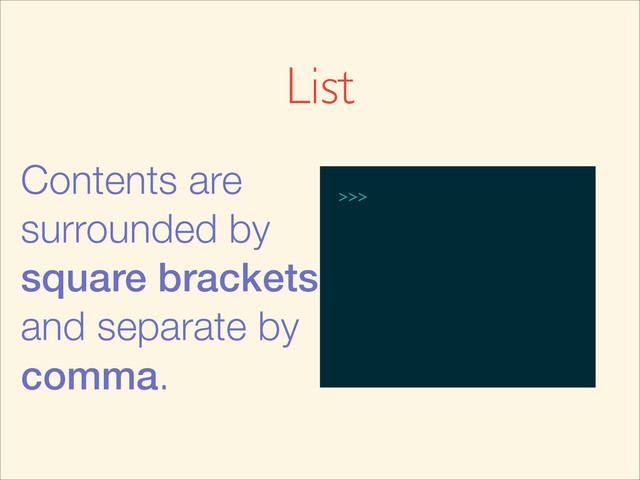 List
Contents are
surrounded by
square brackets
and separate by
comma.
>>>
