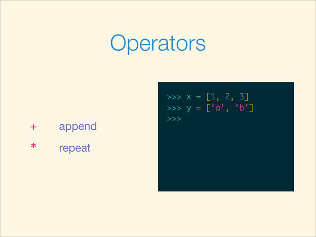 Operators
+ append
* repeat
>>>
>>> x = [1, 2, 3]
>>> x = [1, 2, 3]
>>>
>>> x = [1, 2, 3]
>>> y = [‘a’, ‘b’]
>>> x = [1, 2, 3]
>>> y = [‘a’, ‘b’]
>>>
