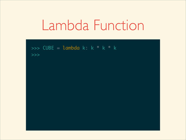 Lambda Function
>>>
>>> CUBE = lambda k: k * k * k
>>> CUBE = lambda k: k * k * k
>>>
