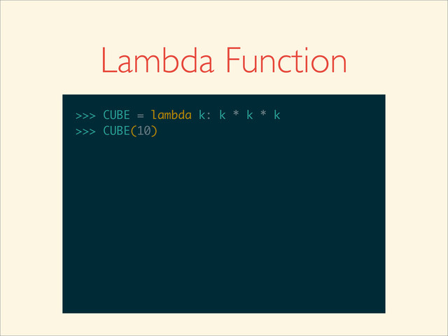 Lambda Function
>>>
>>> CUBE = lambda k: k * k * k
>>> CUBE = lambda k: k * k * k
>>>
>>> CUBE = lambda k: k * k * k
>>> CUBE(10)
