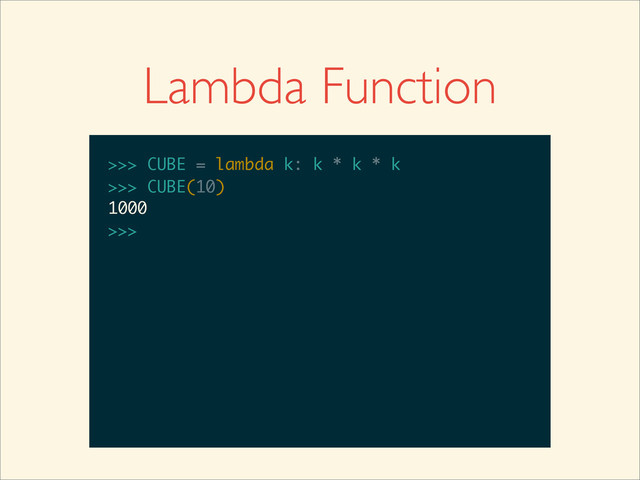 Lambda Function
>>>
>>> CUBE = lambda k: k * k * k
>>> CUBE = lambda k: k * k * k
>>>
>>> CUBE = lambda k: k * k * k
>>> CUBE(10)
>>> CUBE = lambda k: k * k * k
>>> CUBE(10)
1000
>>>
