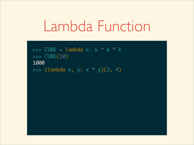 Lambda Function
>>>
>>> CUBE = lambda k: k * k * k
>>> CUBE = lambda k: k * k * k
>>>
>>> CUBE = lambda k: k * k * k
>>> CUBE(10)
>>> CUBE = lambda k: k * k * k
>>> CUBE(10)
1000
>>>
>>> CUBE = lambda k: k * k * k
>>> CUBE(10)
1000
>>> (lambda x, y: x * y)(3, 4)
