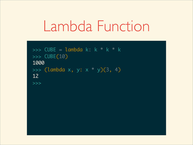 Lambda Function
>>>
>>> CUBE = lambda k: k * k * k
>>> CUBE = lambda k: k * k * k
>>>
>>> CUBE = lambda k: k * k * k
>>> CUBE(10)
>>> CUBE = lambda k: k * k * k
>>> CUBE(10)
1000
>>>
>>> CUBE = lambda k: k * k * k
>>> CUBE(10)
1000
>>> (lambda x, y: x * y)(3, 4)
>>> CUBE = lambda k: k * k * k
>>> CUBE(10)
1000
>>> (lambda x, y: x * y)(3, 4)
12
>>>
