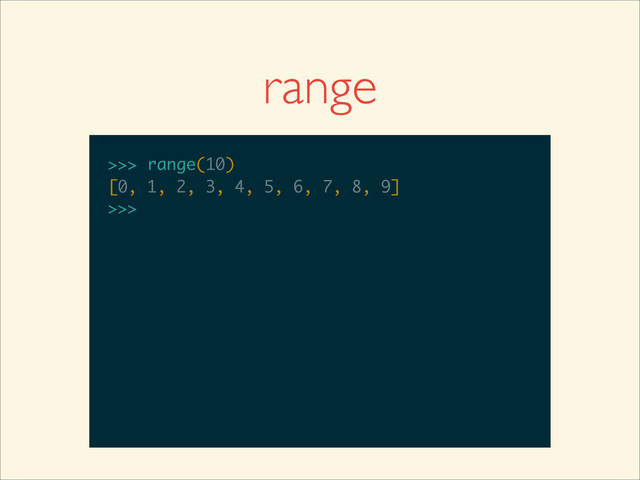 range
>>>
>>> range(10)
>>> range(10)
[0, 1, 2, 3, 4, 5, 6, 7, 8, 9]
>>>
