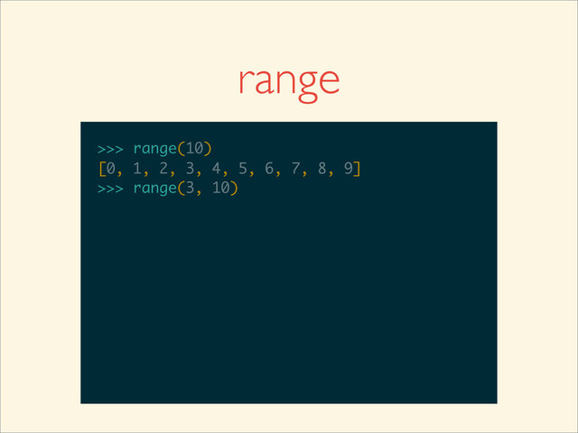 range
>>>
>>> range(10)
>>> range(10)
[0, 1, 2, 3, 4, 5, 6, 7, 8, 9]
>>>
>>> range(10)
[0, 1, 2, 3, 4, 5, 6, 7, 8, 9]
>>> range(3, 10)
