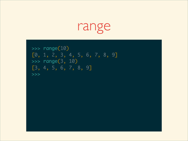 range
>>>
>>> range(10)
>>> range(10)
[0, 1, 2, 3, 4, 5, 6, 7, 8, 9]
>>>
>>> range(10)
[0, 1, 2, 3, 4, 5, 6, 7, 8, 9]
>>> range(3, 10)
>>> range(10)
[0, 1, 2, 3, 4, 5, 6, 7, 8, 9]
>>> range(3, 10)
[3, 4, 5, 6, 7, 8, 9]
>>>
