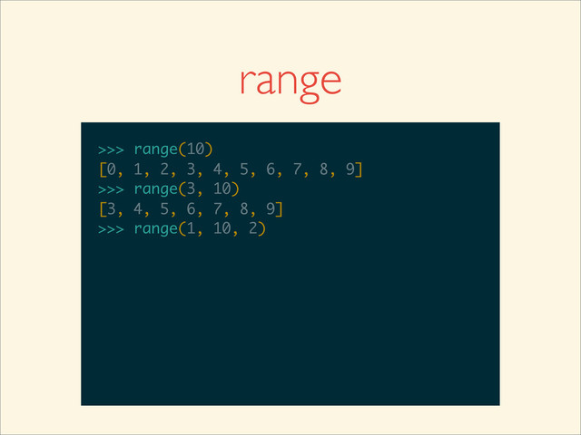 range
>>>
>>> range(10)
>>> range(10)
[0, 1, 2, 3, 4, 5, 6, 7, 8, 9]
>>>
>>> range(10)
[0, 1, 2, 3, 4, 5, 6, 7, 8, 9]
>>> range(3, 10)
>>> range(10)
[0, 1, 2, 3, 4, 5, 6, 7, 8, 9]
>>> range(3, 10)
[3, 4, 5, 6, 7, 8, 9]
>>>
>>> range(10)
[0, 1, 2, 3, 4, 5, 6, 7, 8, 9]
>>> range(3, 10)
[3, 4, 5, 6, 7, 8, 9]
>>> range(1, 10, 2)

