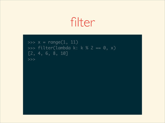 >>>
>>> x = range(1, 11)
>>> x = range(1, 11)
>>>
>>> x = range(1, 11)
>>> filter(lambda k: k % 2 == 0, x)
>>> x = range(1, 11)
>>> filter(lambda k: k % 2 == 0, x)
[2, 4, 6, 8, 10]
>>>
>>> x = range(1, 11)
>>> filter(lambda k: k % 2 == 0, x)
[2, 4, 6, 8, 10]
>>>
ﬁlter
