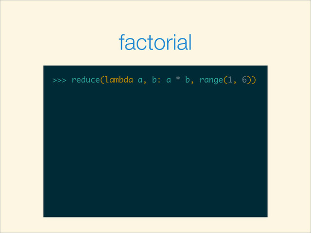 >>>
>>> reduce(lambda a, b: a * b, range(1, 6))
factorial
