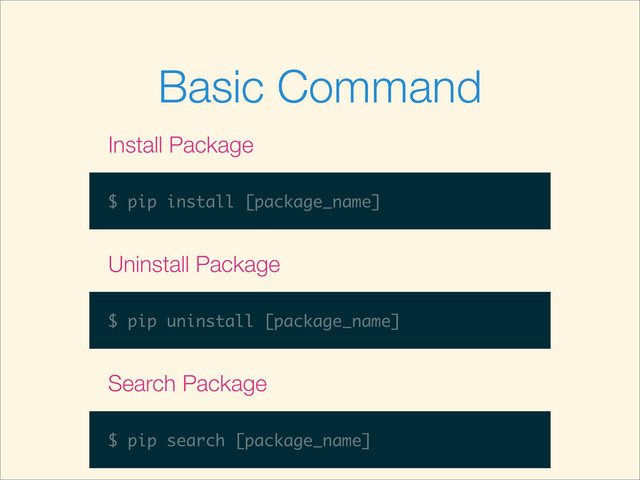 Basic Command
$ pip install [package_name]
Install Package
$ pip uninstall [package_name]
Uninstall Package
$ pip search [package_name]
Search Package
