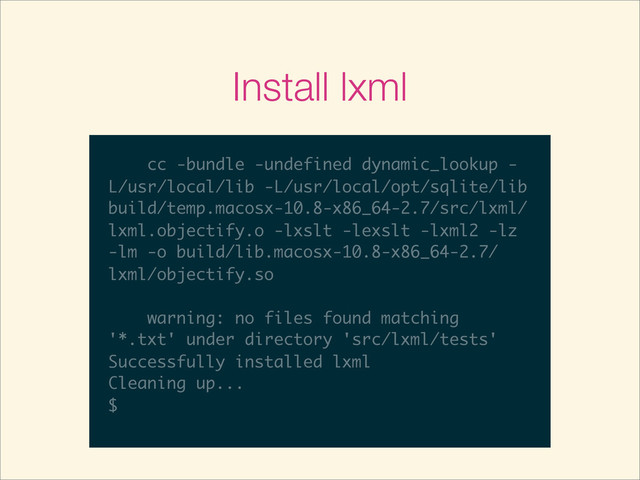 Install lxml
$
$ pip install lxml
$ pip install lxml
Downloading/unpacking lxml
$ pip install lxml
Downloading/unpacking lxml
Downloading lxml-3.2.1.tar.gz (3.3MB):
3.3MB downloaded
Running setup.py egg_info for package
lxml
/usr/local/Cellar/python/2.7.5/
Frameworks/Python.framework/Versions/2.7/
lib/python2.7/distutils/dist.py:267:
UserWarning: Unknown distribution option:
'bugtrack_url'
warnings.warn(msg)
Downloading/unpacking lxml
Downloading lxml-3.2.1.tar.gz (3.3MB):
3.3MB downloaded
Running setup.py egg_info for package
lxml
/usr/local/Cellar/python/2.7.5/
Frameworks/Python.framework/Versions/2.7/
lib/python2.7/distutils/dist.py:267:
UserWarning: Unknown distribution option:
'bugtrack_url'
warnings.warn(msg)
Building lxml version 3.2.1.
Downloading lxml-3.2.1.tar.gz (3.3MB):
3.3MB downloaded
Running setup.py egg_info for package
lxml
/usr/local/Cellar/python/2.7.5/
Frameworks/Python.framework/Versions/2.7/
lib/python2.7/distutils/dist.py:267:
UserWarning: Unknown distribution option:
'bugtrack_url'
warnings.warn(msg)
Building lxml version 3.2.1.
Building without Cython.
3.3MB downloaded
Running setup.py egg_info for package
lxml
/usr/local/Cellar/python/2.7.5/
Frameworks/Python.framework/Versions/2.7/
lib/python2.7/distutils/dist.py:267:
UserWarning: Unknown distribution option:
'bugtrack_url'
warnings.warn(msg)
Building lxml version 3.2.1.
Building without Cython.
Using build configuration of libxslt
Running setup.py egg_info for package
lxml
/usr/local/Cellar/python/2.7.5/
Frameworks/Python.framework/Versions/2.7/
lib/python2.7/distutils/dist.py:267:
UserWarning: Unknown distribution option:
'bugtrack_url'
warnings.warn(msg)
Building lxml version 3.2.1.
Building without Cython.
Using build configuration of libxslt
1.1.26
lxml
/usr/local/Cellar/python/2.7.5/
Frameworks/Python.framework/Versions/2.7/
lib/python2.7/distutils/dist.py:267:
UserWarning: Unknown distribution option:
'bugtrack_url'
warnings.warn(msg)
Building lxml version 3.2.1.
Building without Cython.
Using build configuration of libxslt
1.1.26
/usr/local/Cellar/python/2.7.5/
Frameworks/Python.framework/Versions/2.7/
lib/python2.7/distutils/dist.py:267:
UserWarning: Unknown distribution option:
'bugtrack_url'
warnings.warn(msg)
Building lxml version 3.2.1.
Building without Cython.
Using build configuration of libxslt
1.1.26
warning: no previously-included files
Frameworks/Python.framework/Versions/2.7/
lib/python2.7/distutils/dist.py:267:
UserWarning: Unknown distribution option:
'bugtrack_url'
warnings.warn(msg)
Building lxml version 3.2.1.
Building without Cython.
Using build configuration of libxslt
1.1.26
warning: no previously-included files
found matching '*.py'
lib/python2.7/distutils/dist.py:267:
UserWarning: Unknown distribution option:
'bugtrack_url'
warnings.warn(msg)
Building lxml version 3.2.1.
Building without Cython.
Using build configuration of libxslt
1.1.26
warning: no previously-included files
found matching '*.py'
warning: no files found matching
UserWarning: Unknown distribution option:
'bugtrack_url'
warnings.warn(msg)
Building lxml version 3.2.1.
Building without Cython.
Using build configuration of libxslt
1.1.26
warning: no previously-included files
found matching '*.py'
warning: no files found matching
'*.txt' under directory 'src/lxml/tests'
'bugtrack_url'
warnings.warn(msg)
Building lxml version 3.2.1.
Building without Cython.
Using build configuration of libxslt
1.1.26
warning: no previously-included files
found matching '*.py'
warning: no files found matching
'*.txt' under directory 'src/lxml/tests'
Installing collected packages: lxml
warnings.warn(msg)
Building lxml version 3.2.1.
Building without Cython.
Using build configuration of libxslt
1.1.26
warning: no previously-included files
found matching '*.py'
warning: no files found matching
'*.txt' under directory 'src/lxml/tests'
Installing collected packages: lxml
Running setup.py install for lxml
Building lxml version 3.2.1.
Building without Cython.
Using build configuration of libxslt
1.1.26
warning: no previously-included files
found matching '*.py'
warning: no files found matching
'*.txt' under directory 'src/lxml/tests'
Installing collected packages: lxml
Running setup.py install for lxml
/usr/local/Cellar/python/2.7.5/
Building without Cython.
Using build configuration of libxslt
1.1.26
warning: no previously-included files
found matching '*.py'
warning: no files found matching
'*.txt' under directory 'src/lxml/tests'
Installing collected packages: lxml
Running setup.py install for lxml
/usr/local/Cellar/python/2.7.5/
Frameworks/Python.framework/Versions/2.7/
Using build configuration of libxslt
1.1.26
warning: no previously-included files
found matching '*.py'
warning: no files found matching
'*.txt' under directory 'src/lxml/tests'
Installing collected packages: lxml
Running setup.py install for lxml
/usr/local/Cellar/python/2.7.5/
Frameworks/Python.framework/Versions/2.7/
lib/python2.7/distutils/dist.py:267:
1.1.26
warning: no previously-included files
found matching '*.py'
warning: no files found matching
'*.txt' under directory 'src/lxml/tests'
Installing collected packages: lxml
Running setup.py install for lxml
/usr/local/Cellar/python/2.7.5/
Frameworks/Python.framework/Versions/2.7/
lib/python2.7/distutils/dist.py:267:
UserWarning: Unknown distribution option:
warning: no previously-included files
found matching '*.py'
warning: no files found matching
'*.txt' under directory 'src/lxml/tests'
Installing collected packages: lxml
Running setup.py install for lxml
/usr/local/Cellar/python/2.7.5/
Frameworks/Python.framework/Versions/2.7/
lib/python2.7/distutils/dist.py:267:
UserWarning: Unknown distribution option:
'bugtrack_url'
found matching '*.py'
warning: no files found matching
'*.txt' under directory 'src/lxml/tests'
Installing collected packages: lxml
Running setup.py install for lxml
/usr/local/Cellar/python/2.7.5/
Frameworks/Python.framework/Versions/2.7/
lib/python2.7/distutils/dist.py:267:
UserWarning: Unknown distribution option:
'bugtrack_url'
warnings.warn(msg)
Building lxml version 3.2.1.
warning: no files found matching
'*.txt' under directory 'src/lxml/tests'
Installing collected packages: lxml
Running setup.py install for lxml
/usr/local/Cellar/python/2.7.5/
Frameworks/Python.framework/Versions/2.7/
lib/python2.7/distutils/dist.py:267:
UserWarning: Unknown distribution option:
'bugtrack_url'
warnings.warn(msg)
Building lxml version 3.2.1.
Building without Cython.
'*.txt' under directory 'src/lxml/tests'
Installing collected packages: lxml
Running setup.py install for lxml
/usr/local/Cellar/python/2.7.5/
Frameworks/Python.framework/Versions/2.7/
lib/python2.7/distutils/dist.py:267:
UserWarning: Unknown distribution option:
'bugtrack_url'
warnings.warn(msg)
Building lxml version 3.2.1.
Building without Cython.
Using build configuration of libxslt
Installing collected packages: lxml
Running setup.py install for lxml
/usr/local/Cellar/python/2.7.5/
Frameworks/Python.framework/Versions/2.7/
lib/python2.7/distutils/dist.py:267:
UserWarning: Unknown distribution option:
'bugtrack_url'
warnings.warn(msg)
Building lxml version 3.2.1.
Building without Cython.
Using build configuration of libxslt
1.1.26
Running setup.py install for lxml
/usr/local/Cellar/python/2.7.5/
Frameworks/Python.framework/Versions/2.7/
lib/python2.7/distutils/dist.py:267:
UserWarning: Unknown distribution option:
'bugtrack_url'
warnings.warn(msg)
Building lxml version 3.2.1.
Building without Cython.
Using build configuration of libxslt
1.1.26
building 'lxml.etree' extension
/usr/local/Cellar/python/2.7.5/
Frameworks/Python.framework/Versions/2.7/
lib/python2.7/distutils/dist.py:267:
UserWarning: Unknown distribution option:
'bugtrack_url'
warnings.warn(msg)
Building lxml version 3.2.1.
Building without Cython.
Using build configuration of libxslt
1.1.26
building 'lxml.etree' extension
cc -fno-strict-aliasing -fno-common -
Frameworks/Python.framework/Versions/2.7/
lib/python2.7/distutils/dist.py:267:
UserWarning: Unknown distribution option:
'bugtrack_url'
warnings.warn(msg)
Building lxml version 3.2.1.
Building without Cython.
Using build configuration of libxslt
1.1.26
building 'lxml.etree' extension
cc -fno-strict-aliasing -fno-common -
dynamic -I/usr/local/include -I/usr/local/
lib/python2.7/distutils/dist.py:267:
UserWarning: Unknown distribution option:
'bugtrack_url'
warnings.warn(msg)
Building lxml version 3.2.1.
Building without Cython.
Using build configuration of libxslt
1.1.26
building 'lxml.etree' extension
cc -fno-strict-aliasing -fno-common -
dynamic -I/usr/local/include -I/usr/local/
opt/sqlite/include -DNDEBUG -g -fwrapv -O3
'bugtrack_url'
warnings.warn(msg)
Building lxml version 3.2.1.
Building without Cython.
Using build configuration of libxslt
1.1.26
building 'lxml.etree' extension
cc -fno-strict-aliasing -fno-common -
dynamic -I/usr/local/include -I/usr/local/
opt/sqlite/include -DNDEBUG -g -fwrapv -O3
-Wall -Wstrict-prototypes -I/usr/include/
libxml2 -I/private/var/folders/yx/
Building lxml version 3.2.1.
Building without Cython.
Using build configuration of libxslt
1.1.26
building 'lxml.etree' extension
cc -fno-strict-aliasing -fno-common -
dynamic -I/usr/local/include -I/usr/local/
opt/sqlite/include -DNDEBUG -g -fwrapv -O3
-Wall -Wstrict-prototypes -I/usr/include/
libxml2 -I/private/var/folders/yx/
3cgqr5y50vnf9ts91m5x073r0000gn/T/pip-build-
KuoE0/lxml/src/lxml/includes -I/usr/local/
Building without Cython.
Using build configuration of libxslt
1.1.26
building 'lxml.etree' extension
cc -fno-strict-aliasing -fno-common -
dynamic -I/usr/local/include -I/usr/local/
opt/sqlite/include -DNDEBUG -g -fwrapv -O3
-Wall -Wstrict-prototypes -I/usr/include/
libxml2 -I/private/var/folders/yx/
3cgqr5y50vnf9ts91m5x073r0000gn/T/pip-build-
KuoE0/lxml/src/lxml/includes -I/usr/local/
Cellar/python/2.7.5/Frameworks/
Using build configuration of libxslt
1.1.26
building 'lxml.etree' extension
cc -fno-strict-aliasing -fno-common -
dynamic -I/usr/local/include -I/usr/local/
opt/sqlite/include -DNDEBUG -g -fwrapv -O3
-Wall -Wstrict-prototypes -I/usr/include/
libxml2 -I/private/var/folders/yx/
3cgqr5y50vnf9ts91m5x073r0000gn/T/pip-build-
KuoE0/lxml/src/lxml/includes -I/usr/local/
Cellar/python/2.7.5/Frameworks/
Python.framework/Versions/2.7/include/
1.1.26
building 'lxml.etree' extension
cc -fno-strict-aliasing -fno-common -
dynamic -I/usr/local/include -I/usr/local/
opt/sqlite/include -DNDEBUG -g -fwrapv -O3
-Wall -Wstrict-prototypes -I/usr/include/
libxml2 -I/private/var/folders/yx/
3cgqr5y50vnf9ts91m5x073r0000gn/T/pip-build-
KuoE0/lxml/src/lxml/includes -I/usr/local/
Cellar/python/2.7.5/Frameworks/
Python.framework/Versions/2.7/include/
python2.7 -c src/lxml/lxml.etree.c -o
cc -fno-strict-aliasing -fno-common -
dynamic -I/usr/local/include -I/usr/local/
opt/sqlite/include -DNDEBUG -g -fwrapv -O3
-Wall -Wstrict-prototypes -I/usr/include/
libxml2 -I/private/var/folders/yx/
3cgqr5y50vnf9ts91m5x073r0000gn/T/pip-build-
KuoE0/lxml/src/lxml/includes -I/usr/local/
Cellar/python/2.7.5/Frameworks/
Python.framework/Versions/2.7/include/
python2.7 -c src/lxml/lxml.etree.c -o
build/temp.macosx-10.8-x86_64-2.7/src/lxml/
lxml.etree.o -flat_namespace
dynamic -I/usr/local/include -I/usr/local/
opt/sqlite/include -DNDEBUG -g -fwrapv -O3
-Wall -Wstrict-prototypes -I/usr/include/
libxml2 -I/private/var/folders/yx/
3cgqr5y50vnf9ts91m5x073r0000gn/T/pip-build-
KuoE0/lxml/src/lxml/includes -I/usr/local/
Cellar/python/2.7.5/Frameworks/
Python.framework/Versions/2.7/include/
python2.7 -c src/lxml/lxml.etree.c -o
build/temp.macosx-10.8-x86_64-2.7/src/lxml/
lxml.etree.o -flat_namespace
clang: warning: argument unused during
opt/sqlite/include -DNDEBUG -g -fwrapv -O3
-Wall -Wstrict-prototypes -I/usr/include/
libxml2 -I/private/var/folders/yx/
3cgqr5y50vnf9ts91m5x073r0000gn/T/pip-build-
KuoE0/lxml/src/lxml/includes -I/usr/local/
Cellar/python/2.7.5/Frameworks/
Python.framework/Versions/2.7/include/
python2.7 -c src/lxml/lxml.etree.c -o
build/temp.macosx-10.8-x86_64-2.7/src/lxml/
lxml.etree.o -flat_namespace
clang: warning: argument unused during
compilation: '-flat_namespace'
-Wall -Wstrict-prototypes -I/usr/include/
libxml2 -I/private/var/folders/yx/
3cgqr5y50vnf9ts91m5x073r0000gn/T/pip-build-
KuoE0/lxml/src/lxml/includes -I/usr/local/
Cellar/python/2.7.5/Frameworks/
Python.framework/Versions/2.7/include/
python2.7 -c src/lxml/lxml.etree.c -o
build/temp.macosx-10.8-x86_64-2.7/src/lxml/
lxml.etree.o -flat_namespace
clang: warning: argument unused during
compilation: '-flat_namespace'
src/lxml/lxml.etree.c:136289:17:
libxml2 -I/private/var/folders/yx/
3cgqr5y50vnf9ts91m5x073r0000gn/T/pip-build-
KuoE0/lxml/src/lxml/includes -I/usr/local/
Cellar/python/2.7.5/Frameworks/
Python.framework/Versions/2.7/include/
python2.7 -c src/lxml/lxml.etree.c -o
build/temp.macosx-10.8-x86_64-2.7/src/lxml/
lxml.etree.o -flat_namespace
clang: warning: argument unused during
compilation: '-flat_namespace'
src/lxml/lxml.etree.c:136289:17:
warning: enumeration value
3cgqr5y50vnf9ts91m5x073r0000gn/T/pip-build-
KuoE0/lxml/src/lxml/includes -I/usr/local/
Cellar/python/2.7.5/Frameworks/
Python.framework/Versions/2.7/include/
python2.7 -c src/lxml/lxml.etree.c -o
build/temp.macosx-10.8-x86_64-2.7/src/lxml/
lxml.etree.o -flat_namespace
clang: warning: argument unused during
compilation: '-flat_namespace'
src/lxml/lxml.etree.c:136289:17:
warning: enumeration value
'__pyx_e_4lxml_5etree_PARSER_DATA_INVALID'
KuoE0/lxml/src/lxml/includes -I/usr/local/
Cellar/python/2.7.5/Frameworks/
Python.framework/Versions/2.7/include/
python2.7 -c src/lxml/lxml.etree.c -o
build/temp.macosx-10.8-x86_64-2.7/src/lxml/
lxml.etree.o -flat_namespace
clang: warning: argument unused during
compilation: '-flat_namespace'
src/lxml/lxml.etree.c:136289:17:
warning: enumeration value
'__pyx_e_4lxml_5etree_PARSER_DATA_INVALID'
not handled in switch [-Wswitch]
Python.framework/Versions/2.7/include/
python2.7 -c src/lxml/lxml.etree.c -o
build/temp.macosx-10.8-x86_64-2.7/src/lxml/
lxml.etree.o -flat_namespace
clang: warning: argument unused during
compilation: '-flat_namespace'
src/lxml/lxml.etree.c:136289:17:
warning: enumeration value
'__pyx_e_4lxml_5etree_PARSER_DATA_INVALID'
not handled in switch [-Wswitch]
switch (__pyx_v_doc_ref->_type)
{
python2.7 -c src/lxml/lxml.etree.c -o
build/temp.macosx-10.8-x86_64-2.7/src/lxml/
lxml.etree.o -flat_namespace
clang: warning: argument unused during
compilation: '-flat_namespace'
src/lxml/lxml.etree.c:136289:17:
warning: enumeration value
'__pyx_e_4lxml_5etree_PARSER_DATA_INVALID'
not handled in switch [-Wswitch]
switch (__pyx_v_doc_ref->_type)
{
^
lxml.etree.o -flat_namespace
clang: warning: argument unused during
compilation: '-flat_namespace'
src/lxml/lxml.etree.c:136289:17:
warning: enumeration value
'__pyx_e_4lxml_5etree_PARSER_DATA_INVALID'
not handled in switch [-Wswitch]
switch (__pyx_v_doc_ref->_type)
{
^
src/lxml/lxml.etree.c:140375:72:
warning: incompatible pointer types passing
clang: warning: argument unused during
compilation: '-flat_namespace'
src/lxml/lxml.etree.c:136289:17:
warning: enumeration value
'__pyx_e_4lxml_5etree_PARSER_DATA_INVALID'
not handled in switch [-Wswitch]
switch (__pyx_v_doc_ref->_type)
{
^
src/lxml/lxml.etree.c:140375:72:
warning: incompatible pointer types passing
'struct __pyx_obj_4lxml_5etree__BaseContext
compilation: '-flat_namespace'
src/lxml/lxml.etree.c:136289:17:
warning: enumeration value
'__pyx_e_4lxml_5etree_PARSER_DATA_INVALID'
not handled in switch [-Wswitch]
switch (__pyx_v_doc_ref->_type)
{
^
src/lxml/lxml.etree.c:140375:72:
warning: incompatible pointer types passing
'struct __pyx_obj_4lxml_5etree__BaseContext
*' to parameter of type 'struct
src/lxml/lxml.etree.c:136289:17:
warning: enumeration value
'__pyx_e_4lxml_5etree_PARSER_DATA_INVALID'
not handled in switch [-Wswitch]
switch (__pyx_v_doc_ref->_type)
{
^
src/lxml/lxml.etree.c:140375:72:
warning: incompatible pointer types passing
'struct __pyx_obj_4lxml_5etree__BaseContext
*' to parameter of type 'struct
__pyx_obj_4lxml_5etree__XSLTContext *' [-
warning: enumeration value
'__pyx_e_4lxml_5etree_PARSER_DATA_INVALID'
not handled in switch [-Wswitch]
switch (__pyx_v_doc_ref->_type)
{
^
src/lxml/lxml.etree.c:140375:72:
warning: incompatible pointer types passing
'struct __pyx_obj_4lxml_5etree__BaseContext
*' to parameter of type 'struct
__pyx_obj_4lxml_5etree__XSLTContext *' [-
Wincompatible-pointer-types]
'__pyx_e_4lxml_5etree_PARSER_DATA_INVALID'
not handled in switch [-Wswitch]
switch (__pyx_v_doc_ref->_type)
{
^
src/lxml/lxml.etree.c:140375:72:
warning: incompatible pointer types passing
'struct __pyx_obj_4lxml_5etree__BaseContext
*' to parameter of type 'struct
__pyx_obj_4lxml_5etree__XSLTContext *' [-
Wincompatible-pointer-types]
__pyx_t_1 = ((PyObject
not handled in switch [-Wswitch]
switch (__pyx_v_doc_ref->_type)
{
^
src/lxml/lxml.etree.c:140375:72:
warning: incompatible pointer types passing
'struct __pyx_obj_4lxml_5etree__BaseContext
*' to parameter of type 'struct
__pyx_obj_4lxml_5etree__XSLTContext *' [-
Wincompatible-pointer-types]
__pyx_t_1 = ((PyObject
*)__pyx_f_4lxml_5etree_12_XSLTContext__copy
switch (__pyx_v_doc_ref->_type)
{
^
src/lxml/lxml.etree.c:140375:72:
warning: incompatible pointer types passing
'struct __pyx_obj_4lxml_5etree__BaseContext
*' to parameter of type 'struct
__pyx_obj_4lxml_5etree__XSLTContext *' [-
Wincompatible-pointer-types]
__pyx_t_1 = ((PyObject
*)__pyx_f_4lxml_5etree_12_XSLTContext__copy
(((struct
{
^
src/lxml/lxml.etree.c:140375:72:
warning: incompatible pointer types passing
'struct __pyx_obj_4lxml_5etree__BaseContext
*' to parameter of type 'struct
__pyx_obj_4lxml_5etree__XSLTContext *' [-
Wincompatible-pointer-types]
__pyx_t_1 = ((PyObject
*)__pyx_f_4lxml_5etree_12_XSLTContext__copy
(((struct
__pyx_obj_4lxml_5etree__BaseContext
^
src/lxml/lxml.etree.c:140375:72:
warning: incompatible pointer types passing
'struct __pyx_obj_4lxml_5etree__BaseContext
*' to parameter of type 'struct
__pyx_obj_4lxml_5etree__XSLTContext *' [-
Wincompatible-pointer-types]
__pyx_t_1 = ((PyObject
*)__pyx_f_4lxml_5etree_12_XSLTContext__copy
(((struct
__pyx_obj_4lxml_5etree__BaseContext
*)__pyx_v_self->_context))); if (unlikely(!
src/lxml/lxml.etree.c:140375:72:
warning: incompatible pointer types passing
'struct __pyx_obj_4lxml_5etree__BaseContext
*' to parameter of type 'struct
__pyx_obj_4lxml_5etree__XSLTContext *' [-
Wincompatible-pointer-types]
__pyx_t_1 = ((PyObject
*)__pyx_f_4lxml_5etree_12_XSLTContext__copy
(((struct
__pyx_obj_4lxml_5etree__BaseContext
*)__pyx_v_self->_context))); if (unlikely(!
__pyx_t_1)) {__pyx_filename = __pyx_f[2];
warning: incompatible pointer types passing
'struct __pyx_obj_4lxml_5etree__BaseContext
*' to parameter of type 'struct
__pyx_obj_4lxml_5etree__XSLTContext *' [-
Wincompatible-pointer-types]
__pyx_t_1 = ((PyObject
*)__pyx_f_4lxml_5etree_12_XSLTContext__copy
(((struct
__pyx_obj_4lxml_5etree__BaseContext
*)__pyx_v_self->_context))); if (unlikely(!
__pyx_t_1)) {__pyx_filename = __pyx_f[2];
__pyx_lineno = 543; __pyx_clineno =
'struct __pyx_obj_4lxml_5etree__BaseContext
*' to parameter of type 'struct
__pyx_obj_4lxml_5etree__XSLTContext *' [-
Wincompatible-pointer-types]
__pyx_t_1 = ((PyObject
*)__pyx_f_4lxml_5etree_12_XSLTContext__copy
(((struct
__pyx_obj_4lxml_5etree__BaseContext
*)__pyx_v_self->_context))); if (unlikely(!
__pyx_t_1)) {__pyx_filename = __pyx_f[2];
__pyx_lineno = 543; __pyx_clineno =
__LINE__; goto __pyx_L9;}
*' to parameter of type 'struct
__pyx_obj_4lxml_5etree__XSLTContext *' [-
Wincompatible-pointer-types]
__pyx_t_1 = ((PyObject
*)__pyx_f_4lxml_5etree_12_XSLTContext__copy
(((struct
__pyx_obj_4lxml_5etree__BaseContext
*)__pyx_v_self->_context))); if (unlikely(!
__pyx_t_1)) {__pyx_filename = __pyx_f[2];
__pyx_lineno = 543; __pyx_clineno =
__LINE__; goto __pyx_L9;}
__pyx_obj_4lxml_5etree__XSLTContext *' [-
Wincompatible-pointer-types]
__pyx_t_1 = ((PyObject
*)__pyx_f_4lxml_5etree_12_XSLTContext__copy
(((struct
__pyx_obj_4lxml_5etree__BaseContext
*)__pyx_v_self->_context))); if (unlikely(!
__pyx_t_1)) {__pyx_filename = __pyx_f[2];
__pyx_lineno = 543; __pyx_clineno =
__LINE__; goto __pyx_L9;}
^~~~~~~~~~~~~~~~~~~~~~~~~~~~~~~~~~~~~~~~~~~
Wincompatible-pointer-types]
__pyx_t_1 = ((PyObject
*)__pyx_f_4lxml_5etree_12_XSLTContext__copy
(((struct
__pyx_obj_4lxml_5etree__BaseContext
*)__pyx_v_self->_context))); if (unlikely(!
__pyx_t_1)) {__pyx_filename = __pyx_f[2];
__pyx_lineno = 543; __pyx_clineno =
__LINE__; goto __pyx_L9;}
^~~~~~~~~~~~~~~~~~~~~~~~~~~~~~~~~~~~~~~~~~~
~~~~~~~~~~~~~~~~~~~~~~~~~~~
__pyx_t_1 = ((PyObject
*)__pyx_f_4lxml_5etree_12_XSLTContext__copy
(((struct
__pyx_obj_4lxml_5etree__BaseContext
*)__pyx_v_self->_context))); if (unlikely(!
__pyx_t_1)) {__pyx_filename = __pyx_f[2];
__pyx_lineno = 543; __pyx_clineno =
__LINE__; goto __pyx_L9;}
^~~~~~~~~~~~~~~~~~~~~~~~~~~~~~~~~~~~~~~~~~~
~~~~~~~~~~~~~~~~~~~~~~~~~~~
src/lxml/lxml.etree.c:138310:138: note:
*)__pyx_f_4lxml_5etree_12_XSLTContext__copy
(((struct
__pyx_obj_4lxml_5etree__BaseContext
*)__pyx_v_self->_context))); if (unlikely(!
__pyx_t_1)) {__pyx_filename = __pyx_f[2];
__pyx_lineno = 543; __pyx_clineno =
__LINE__; goto __pyx_L9;}
^~~~~~~~~~~~~~~~~~~~~~~~~~~~~~~~~~~~~~~~~~~
~~~~~~~~~~~~~~~~~~~~~~~~~~~
src/lxml/lxml.etree.c:138310:138: note:
passing argument to parameter
(((struct
__pyx_obj_4lxml_5etree__BaseContext
*)__pyx_v_self->_context))); if (unlikely(!
__pyx_t_1)) {__pyx_filename = __pyx_f[2];
__pyx_lineno = 543; __pyx_clineno =
__LINE__; goto __pyx_L9;}
^~~~~~~~~~~~~~~~~~~~~~~~~~~~~~~~~~~~~~~~~~~
~~~~~~~~~~~~~~~~~~~~~~~~~~~
src/lxml/lxml.etree.c:138310:138: note:
passing argument to parameter
'__pyx_v_self' here
__pyx_obj_4lxml_5etree__BaseContext
*)__pyx_v_self->_context))); if (unlikely(!
__pyx_t_1)) {__pyx_filename = __pyx_f[2];
__pyx_lineno = 543; __pyx_clineno =
__LINE__; goto __pyx_L9;}
^~~~~~~~~~~~~~~~~~~~~~~~~~~~~~~~~~~~~~~~~~~
~~~~~~~~~~~~~~~~~~~~~~~~~~~
src/lxml/lxml.etree.c:138310:138: note:
passing argument to parameter
'__pyx_v_self' here
static struct
*)__pyx_v_self->_context))); if (unlikely(!
__pyx_t_1)) {__pyx_filename = __pyx_f[2];
__pyx_lineno = 543; __pyx_clineno =
__LINE__; goto __pyx_L9;}
^~~~~~~~~~~~~~~~~~~~~~~~~~~~~~~~~~~~~~~~~~~
~~~~~~~~~~~~~~~~~~~~~~~~~~~
src/lxml/lxml.etree.c:138310:138: note:
passing argument to parameter
'__pyx_v_self' here
static struct
__pyx_obj_4lxml_5etree__BaseContext
__pyx_t_1)) {__pyx_filename = __pyx_f[2];
__pyx_lineno = 543; __pyx_clineno =
__LINE__; goto __pyx_L9;}
^~~~~~~~~~~~~~~~~~~~~~~~~~~~~~~~~~~~~~~~~~~
~~~~~~~~~~~~~~~~~~~~~~~~~~~
src/lxml/lxml.etree.c:138310:138: note:
passing argument to parameter
'__pyx_v_self' here
static struct
__pyx_obj_4lxml_5etree__BaseContext
*__pyx_f_4lxml_5etree_12_XSLTContext__copy(
__pyx_lineno = 543; __pyx_clineno =
__LINE__; goto __pyx_L9;}
^~~~~~~~~~~~~~~~~~~~~~~~~~~~~~~~~~~~~~~~~~~
~~~~~~~~~~~~~~~~~~~~~~~~~~~
src/lxml/lxml.etree.c:138310:138: note:
passing argument to parameter
'__pyx_v_self' here
static struct
__pyx_obj_4lxml_5etree__BaseContext
*__pyx_f_4lxml_5etree_12_XSLTContext__copy(
struct __pyx_obj_4lxml_5etree__XSLTContext
__LINE__; goto __pyx_L9;}
^~~~~~~~~~~~~~~~~~~~~~~~~~~~~~~~~~~~~~~~~~~
~~~~~~~~~~~~~~~~~~~~~~~~~~~
src/lxml/lxml.etree.c:138310:138: note:
passing argument to parameter
'__pyx_v_self' here
static struct
__pyx_obj_4lxml_5etree__BaseContext
*__pyx_f_4lxml_5etree_12_XSLTContext__copy(
struct __pyx_obj_4lxml_5etree__XSLTContext
*__pyx_v_self) {
^~~~~~~~~~~~~~~~~~~~~~~~~~~~~~~~~~~~~~~~~~~
~~~~~~~~~~~~~~~~~~~~~~~~~~~
src/lxml/lxml.etree.c:138310:138: note:
passing argument to parameter
'__pyx_v_self' here
static struct
__pyx_obj_4lxml_5etree__BaseContext
*__pyx_f_4lxml_5etree_12_XSLTContext__copy(
struct __pyx_obj_4lxml_5etree__XSLTContext
*__pyx_v_self) {
^~~~~~~~~~~~~~~~~~~~~~~~~~~~~~~~~~~~~~~~~~~
~~~~~~~~~~~~~~~~~~~~~~~~~~~
src/lxml/lxml.etree.c:138310:138: note:
passing argument to parameter
'__pyx_v_self' here
static struct
__pyx_obj_4lxml_5etree__BaseContext
*__pyx_f_4lxml_5etree_12_XSLTContext__copy(
struct __pyx_obj_4lxml_5etree__XSLTContext
*__pyx_v_self) {
^
~~~~~~~~~~~~~~~~~~~~~~~~~~~
src/lxml/lxml.etree.c:138310:138: note:
passing argument to parameter
'__pyx_v_self' here
static struct
__pyx_obj_4lxml_5etree__BaseContext
*__pyx_f_4lxml_5etree_12_XSLTContext__copy(
struct __pyx_obj_4lxml_5etree__XSLTContext
*__pyx_v_self) {
^
src/lxml/lxml.etree.c:141781:70:
src/lxml/lxml.etree.c:138310:138: note:
passing argument to parameter
'__pyx_v_self' here
static struct
__pyx_obj_4lxml_5etree__BaseContext
*__pyx_f_4lxml_5etree_12_XSLTContext__copy(
struct __pyx_obj_4lxml_5etree__XSLTContext
*__pyx_v_self) {
^
src/lxml/lxml.etree.c:141781:70:
warning: incompatible pointer types passing
passing argument to parameter
'__pyx_v_self' here
static struct
__pyx_obj_4lxml_5etree__BaseContext
*__pyx_f_4lxml_5etree_12_XSLTContext__copy(
struct __pyx_obj_4lxml_5etree__XSLTContext
*__pyx_v_self) {
^
src/lxml/lxml.etree.c:141781:70:
warning: incompatible pointer types passing
'struct __pyx_obj_4lxml_5etree__BaseContext
static struct
__pyx_obj_4lxml_5etree__BaseContext
*__pyx_f_4lxml_5etree_12_XSLTContext__copy(
struct __pyx_obj_4lxml_5etree__XSLTContext
*__pyx_v_self) {
^
src/lxml/lxml.etree.c:141781:70:
warning: incompatible pointer types passing
'struct __pyx_obj_4lxml_5etree__BaseContext
*' to parameter of type 'struct
__pyx_obj_4lxml_5etree__XSLTContext *' [-
__pyx_obj_4lxml_5etree__BaseContext
*__pyx_f_4lxml_5etree_12_XSLTContext__copy(
struct __pyx_obj_4lxml_5etree__XSLTContext
*__pyx_v_self) {
^
src/lxml/lxml.etree.c:141781:70:
warning: incompatible pointer types passing
'struct __pyx_obj_4lxml_5etree__BaseContext
*' to parameter of type 'struct
__pyx_obj_4lxml_5etree__XSLTContext *' [-
Wincompatible-pointer-types]
*__pyx_f_4lxml_5etree_12_XSLTContext__copy(
struct __pyx_obj_4lxml_5etree__XSLTContext
*__pyx_v_self) {
^
src/lxml/lxml.etree.c:141781:70:
warning: incompatible pointer types passing
'struct __pyx_obj_4lxml_5etree__BaseContext
*' to parameter of type 'struct
__pyx_obj_4lxml_5etree__XSLTContext *' [-
Wincompatible-pointer-types]
__pyx_t_1 = ((PyObject
struct __pyx_obj_4lxml_5etree__XSLTContext
*__pyx_v_self) {
^
src/lxml/lxml.etree.c:141781:70:
warning: incompatible pointer types passing
'struct __pyx_obj_4lxml_5etree__BaseContext
*' to parameter of type 'struct
__pyx_obj_4lxml_5etree__XSLTContext *' [-
Wincompatible-pointer-types]
__pyx_t_1 = ((PyObject
*)__pyx_f_4lxml_5etree_12_XSLTContext__copy
*__pyx_v_self) {
^
src/lxml/lxml.etree.c:141781:70:
warning: incompatible pointer types passing
'struct __pyx_obj_4lxml_5etree__BaseContext
*' to parameter of type 'struct
__pyx_obj_4lxml_5etree__XSLTContext *' [-
Wincompatible-pointer-types]
__pyx_t_1 = ((PyObject
*)__pyx_f_4lxml_5etree_12_XSLTContext__copy
(((struct
^
src/lxml/lxml.etree.c:141781:70:
warning: incompatible pointer types passing
'struct __pyx_obj_4lxml_5etree__BaseContext
*' to parameter of type 'struct
__pyx_obj_4lxml_5etree__XSLTContext *' [-
Wincompatible-pointer-types]
__pyx_t_1 = ((PyObject
*)__pyx_f_4lxml_5etree_12_XSLTContext__copy
(((struct
__pyx_obj_4lxml_5etree__BaseContext
^
src/lxml/lxml.etree.c:141781:70:
warning: incompatible pointer types passing
'struct __pyx_obj_4lxml_5etree__BaseContext
*' to parameter of type 'struct
__pyx_obj_4lxml_5etree__XSLTContext *' [-
Wincompatible-pointer-types]
__pyx_t_1 = ((PyObject
*)__pyx_f_4lxml_5etree_12_XSLTContext__copy
(((struct
__pyx_obj_4lxml_5etree__BaseContext
*)__pyx_v_stylesheet->_context))); if
src/lxml/lxml.etree.c:141781:70:
warning: incompatible pointer types passing
'struct __pyx_obj_4lxml_5etree__BaseContext
*' to parameter of type 'struct
__pyx_obj_4lxml_5etree__XSLTContext *' [-
Wincompatible-pointer-types]
__pyx_t_1 = ((PyObject
*)__pyx_f_4lxml_5etree_12_XSLTContext__copy
(((struct
__pyx_obj_4lxml_5etree__BaseContext
*)__pyx_v_stylesheet->_context))); if
(unlikely(!__pyx_t_1)) {__pyx_filename =
warning: incompatible pointer types passing
'struct __pyx_obj_4lxml_5etree__BaseContext
*' to parameter of type 'struct
__pyx_obj_4lxml_5etree__XSLTContext *' [-
Wincompatible-pointer-types]
__pyx_t_1 = ((PyObject
*)__pyx_f_4lxml_5etree_12_XSLTContext__copy
(((struct
__pyx_obj_4lxml_5etree__BaseContext
*)__pyx_v_stylesheet->_context))); if
(unlikely(!__pyx_t_1)) {__pyx_filename =
__pyx_f[2]; __pyx_lineno = 680;
'struct __pyx_obj_4lxml_5etree__BaseContext
*' to parameter of type 'struct
__pyx_obj_4lxml_5etree__XSLTContext *' [-
Wincompatible-pointer-types]
__pyx_t_1 = ((PyObject
*)__pyx_f_4lxml_5etree_12_XSLTContext__copy
(((struct
__pyx_obj_4lxml_5etree__BaseContext
*)__pyx_v_stylesheet->_context))); if
(unlikely(!__pyx_t_1)) {__pyx_filename =
__pyx_f[2]; __pyx_lineno = 680;
__pyx_clineno = __LINE__; goto
*' to parameter of type 'struct
__pyx_obj_4lxml_5etree__XSLTContext *' [-
Wincompatible-pointer-types]
__pyx_t_1 = ((PyObject
*)__pyx_f_4lxml_5etree_12_XSLTContext__copy
(((struct
__pyx_obj_4lxml_5etree__BaseContext
*)__pyx_v_stylesheet->_context))); if
(unlikely(!__pyx_t_1)) {__pyx_filename =
__pyx_f[2]; __pyx_lineno = 680;
__pyx_clineno = __LINE__; goto
__pyx_L1_error;}
__pyx_obj_4lxml_5etree__XSLTContext *' [-
Wincompatible-pointer-types]
__pyx_t_1 = ((PyObject
*)__pyx_f_4lxml_5etree_12_XSLTContext__copy
(((struct
__pyx_obj_4lxml_5etree__BaseContext
*)__pyx_v_stylesheet->_context))); if
(unlikely(!__pyx_t_1)) {__pyx_filename =
__pyx_f[2]; __pyx_lineno = 680;
__pyx_clineno = __LINE__; goto
__pyx_L1_error;}
Wincompatible-pointer-types]
__pyx_t_1 = ((PyObject
*)__pyx_f_4lxml_5etree_12_XSLTContext__copy
(((struct
__pyx_obj_4lxml_5etree__BaseContext
*)__pyx_v_stylesheet->_context))); if
(unlikely(!__pyx_t_1)) {__pyx_filename =
__pyx_f[2]; __pyx_lineno = 680;
__pyx_clineno = __LINE__; goto
__pyx_L1_error;}
^~~~~~~~~~~~~~~~~~~~~~~~~~~~~~~~~~~~~~~~~~~
__pyx_t_1 = ((PyObject
*)__pyx_f_4lxml_5etree_12_XSLTContext__copy
(((struct
__pyx_obj_4lxml_5etree__BaseContext
*)__pyx_v_stylesheet->_context))); if
(unlikely(!__pyx_t_1)) {__pyx_filename =
__pyx_f[2]; __pyx_lineno = 680;
__pyx_clineno = __LINE__; goto
__pyx_L1_error;}
^~~~~~~~~~~~~~~~~~~~~~~~~~~~~~~~~~~~~~~~~~~
~~~~~~~~~~~~~~~~~~~~~~~~~~~~~~~~~
*)__pyx_f_4lxml_5etree_12_XSLTContext__copy
(((struct
__pyx_obj_4lxml_5etree__BaseContext
*)__pyx_v_stylesheet->_context))); if
(unlikely(!__pyx_t_1)) {__pyx_filename =
__pyx_f[2]; __pyx_lineno = 680;
__pyx_clineno = __LINE__; goto
__pyx_L1_error;}
^~~~~~~~~~~~~~~~~~~~~~~~~~~~~~~~~~~~~~~~~~~
~~~~~~~~~~~~~~~~~~~~~~~~~~~~~~~~~
src/lxml/lxml.etree.c:138310:138: note:
(((struct
__pyx_obj_4lxml_5etree__BaseContext
*)__pyx_v_stylesheet->_context))); if
(unlikely(!__pyx_t_1)) {__pyx_filename =
__pyx_f[2]; __pyx_lineno = 680;
__pyx_clineno = __LINE__; goto
__pyx_L1_error;}
^~~~~~~~~~~~~~~~~~~~~~~~~~~~~~~~~~~~~~~~~~~
~~~~~~~~~~~~~~~~~~~~~~~~~~~~~~~~~
src/lxml/lxml.etree.c:138310:138: note:
passing argument to parameter
__pyx_obj_4lxml_5etree__BaseContext
*)__pyx_v_stylesheet->_context))); if
(unlikely(!__pyx_t_1)) {__pyx_filename =
__pyx_f[2]; __pyx_lineno = 680;
__pyx_clineno = __LINE__; goto
__pyx_L1_error;}
^~~~~~~~~~~~~~~~~~~~~~~~~~~~~~~~~~~~~~~~~~~
~~~~~~~~~~~~~~~~~~~~~~~~~~~~~~~~~
src/lxml/lxml.etree.c:138310:138: note:
passing argument to parameter
'__pyx_v_self' here
*)__pyx_v_stylesheet->_context))); if
(unlikely(!__pyx_t_1)) {__pyx_filename =
__pyx_f[2]; __pyx_lineno = 680;
__pyx_clineno = __LINE__; goto
__pyx_L1_error;}
^~~~~~~~~~~~~~~~~~~~~~~~~~~~~~~~~~~~~~~~~~~
~~~~~~~~~~~~~~~~~~~~~~~~~~~~~~~~~
src/lxml/lxml.etree.c:138310:138: note:
passing argument to parameter
'__pyx_v_self' here
static struct
(unlikely(!__pyx_t_1)) {__pyx_filename =
__pyx_f[2]; __pyx_lineno = 680;
__pyx_clineno = __LINE__; goto
__pyx_L1_error;}
^~~~~~~~~~~~~~~~~~~~~~~~~~~~~~~~~~~~~~~~~~~
~~~~~~~~~~~~~~~~~~~~~~~~~~~~~~~~~
src/lxml/lxml.etree.c:138310:138: note:
passing argument to parameter
'__pyx_v_self' here
static struct
__pyx_obj_4lxml_5etree__BaseContext
__pyx_f[2]; __pyx_lineno = 680;
__pyx_clineno = __LINE__; goto
__pyx_L1_error;}
^~~~~~~~~~~~~~~~~~~~~~~~~~~~~~~~~~~~~~~~~~~
~~~~~~~~~~~~~~~~~~~~~~~~~~~~~~~~~
src/lxml/lxml.etree.c:138310:138: note:
passing argument to parameter
'__pyx_v_self' here
static struct
__pyx_obj_4lxml_5etree__BaseContext
*__pyx_f_4lxml_5etree_12_XSLTContext__copy(
__pyx_clineno = __LINE__; goto
__pyx_L1_error;}
^~~~~~~~~~~~~~~~~~~~~~~~~~~~~~~~~~~~~~~~~~~
~~~~~~~~~~~~~~~~~~~~~~~~~~~~~~~~~
src/lxml/lxml.etree.c:138310:138: note:
passing argument to parameter
'__pyx_v_self' here
static struct
__pyx_obj_4lxml_5etree__BaseContext
*__pyx_f_4lxml_5etree_12_XSLTContext__copy(
struct __pyx_obj_4lxml_5etree__XSLTContext
__pyx_L1_error;}
^~~~~~~~~~~~~~~~~~~~~~~~~~~~~~~~~~~~~~~~~~~
~~~~~~~~~~~~~~~~~~~~~~~~~~~~~~~~~
src/lxml/lxml.etree.c:138310:138: note:
passing argument to parameter
'__pyx_v_self' here
static struct
__pyx_obj_4lxml_5etree__BaseContext
*__pyx_f_4lxml_5etree_12_XSLTContext__copy(
struct __pyx_obj_4lxml_5etree__XSLTContext
*__pyx_v_self) {
^~~~~~~~~~~~~~~~~~~~~~~~~~~~~~~~~~~~~~~~~~~
~~~~~~~~~~~~~~~~~~~~~~~~~~~~~~~~~
src/lxml/lxml.etree.c:138310:138: note:
passing argument to parameter
'__pyx_v_self' here
static struct
__pyx_obj_4lxml_5etree__BaseContext
*__pyx_f_4lxml_5etree_12_XSLTContext__copy(
struct __pyx_obj_4lxml_5etree__XSLTContext
*__pyx_v_self) {
^~~~~~~~~~~~~~~~~~~~~~~~~~~~~~~~~~~~~~~~~~~
~~~~~~~~~~~~~~~~~~~~~~~~~~~~~~~~~
src/lxml/lxml.etree.c:138310:138: note:
passing argument to parameter
'__pyx_v_self' here
static struct
__pyx_obj_4lxml_5etree__BaseContext
*__pyx_f_4lxml_5etree_12_XSLTContext__copy(
struct __pyx_obj_4lxml_5etree__XSLTContext
*__pyx_v_self) {
^
~~~~~~~~~~~~~~~~~~~~~~~~~~~~~~~~~
src/lxml/lxml.etree.c:138310:138: note:
passing argument to parameter
'__pyx_v_self' here
static struct
__pyx_obj_4lxml_5etree__BaseContext
*__pyx_f_4lxml_5etree_12_XSLTContext__copy(
struct __pyx_obj_4lxml_5etree__XSLTContext
*__pyx_v_self) {
^
src/lxml/lxml.etree.c:160712:19:
src/lxml/lxml.etree.c:138310:138: note:
passing argument to parameter
'__pyx_v_self' here
static struct
__pyx_obj_4lxml_5etree__BaseContext
*__pyx_f_4lxml_5etree_12_XSLTContext__copy(
struct __pyx_obj_4lxml_5etree__XSLTContext
*__pyx_v_self) {
^
src/lxml/lxml.etree.c:160712:19:
warning: expression result unused [-
passing argument to parameter
'__pyx_v_self' here
static struct
__pyx_obj_4lxml_5etree__BaseContext
*__pyx_f_4lxml_5etree_12_XSLTContext__copy(
struct __pyx_obj_4lxml_5etree__XSLTContext
*__pyx_v_self) {
^
src/lxml/lxml.etree.c:160712:19:
warning: expression result unused [-
Wunused-value]
static struct
__pyx_obj_4lxml_5etree__BaseContext
*__pyx_f_4lxml_5etree_12_XSLTContext__copy(
struct __pyx_obj_4lxml_5etree__XSLTContext
*__pyx_v_self) {
^
src/lxml/lxml.etree.c:160712:19:
warning: expression result unused [-
Wunused-value]
PyObject_INIT(o, t);
^
__pyx_obj_4lxml_5etree__BaseContext
*__pyx_f_4lxml_5etree_12_XSLTContext__copy(
struct __pyx_obj_4lxml_5etree__XSLTContext
*__pyx_v_self) {
^
src/lxml/lxml.etree.c:160712:19:
warning: expression result unused [-
Wunused-value]
PyObject_INIT(o, t);
^
/usr/local/Cellar/python/2.7.5/
*__pyx_f_4lxml_5etree_12_XSLTContext__copy(
struct __pyx_obj_4lxml_5etree__XSLTContext
*__pyx_v_self) {
^
src/lxml/lxml.etree.c:160712:19:
warning: expression result unused [-
Wunused-value]
PyObject_INIT(o, t);
^
/usr/local/Cellar/python/2.7.5/
Frameworks/Python.framework/Versions/2.7/
struct __pyx_obj_4lxml_5etree__XSLTContext
*__pyx_v_self) {
^
src/lxml/lxml.etree.c:160712:19:
warning: expression result unused [-
Wunused-value]
PyObject_INIT(o, t);
^
/usr/local/Cellar/python/2.7.5/
Frameworks/Python.framework/Versions/2.7/
include/python2.7/objimpl.h:164:69: note:
*__pyx_v_self) {
^
src/lxml/lxml.etree.c:160712:19:
warning: expression result unused [-
Wunused-value]
PyObject_INIT(o, t);
^
/usr/local/Cellar/python/2.7.5/
Frameworks/Python.framework/Versions/2.7/
include/python2.7/objimpl.h:164:69: note:
expanded from macro 'PyObject_INIT'
^
src/lxml/lxml.etree.c:160712:19:
warning: expression result unused [-
Wunused-value]
PyObject_INIT(o, t);
^
/usr/local/Cellar/python/2.7.5/
Frameworks/Python.framework/Versions/2.7/
include/python2.7/objimpl.h:164:69: note:
expanded from macro 'PyObject_INIT'
( Py_TYPE(op) = (typeobj),
^
src/lxml/lxml.etree.c:160712:19:
warning: expression result unused [-
Wunused-value]
PyObject_INIT(o, t);
^
/usr/local/Cellar/python/2.7.5/
Frameworks/Python.framework/Versions/2.7/
include/python2.7/objimpl.h:164:69: note:
expanded from macro 'PyObject_INIT'
( Py_TYPE(op) = (typeobj),
_Py_NewReference((PyObject *)(op)), (op) )
src/lxml/lxml.etree.c:160712:19:
warning: expression result unused [-
Wunused-value]
PyObject_INIT(o, t);
^
/usr/local/Cellar/python/2.7.5/
Frameworks/Python.framework/Versions/2.7/
include/python2.7/objimpl.h:164:69: note:
expanded from macro 'PyObject_INIT'
( Py_TYPE(op) = (typeobj),
_Py_NewReference((PyObject *)(op)), (op) )
warning: expression result unused [-
Wunused-value]
PyObject_INIT(o, t);
^
/usr/local/Cellar/python/2.7.5/
Frameworks/Python.framework/Versions/2.7/
include/python2.7/objimpl.h:164:69: note:
expanded from macro 'PyObject_INIT'
( Py_TYPE(op) = (typeobj),
_Py_NewReference((PyObject *)(op)), (op) )
^
Wunused-value]
PyObject_INIT(o, t);
^
/usr/local/Cellar/python/2.7.5/
Frameworks/Python.framework/Versions/2.7/
include/python2.7/objimpl.h:164:69: note:
expanded from macro 'PyObject_INIT'
( Py_TYPE(op) = (typeobj),
_Py_NewReference((PyObject *)(op)), (op) )
^
src/lxml/lxml.etree.c:162525:19:
PyObject_INIT(o, t);
^
/usr/local/Cellar/python/2.7.5/
Frameworks/Python.framework/Versions/2.7/
include/python2.7/objimpl.h:164:69: note:
expanded from macro 'PyObject_INIT'
( Py_TYPE(op) = (typeobj),
_Py_NewReference((PyObject *)(op)), (op) )
^
src/lxml/lxml.etree.c:162525:19:
warning: expression result unused [-
^
/usr/local/Cellar/python/2.7.5/
Frameworks/Python.framework/Versions/2.7/
include/python2.7/objimpl.h:164:69: note:
expanded from macro 'PyObject_INIT'
( Py_TYPE(op) = (typeobj),
_Py_NewReference((PyObject *)(op)), (op) )
^
src/lxml/lxml.etree.c:162525:19:
warning: expression result unused [-
Wunused-value]
/usr/local/Cellar/python/2.7.5/
Frameworks/Python.framework/Versions/2.7/
include/python2.7/objimpl.h:164:69: note:
expanded from macro 'PyObject_INIT'
( Py_TYPE(op) = (typeobj),
_Py_NewReference((PyObject *)(op)), (op) )
^
src/lxml/lxml.etree.c:162525:19:
warning: expression result unused [-
Wunused-value]
PyObject_INIT(o, t);
Frameworks/Python.framework/Versions/2.7/
include/python2.7/objimpl.h:164:69: note:
expanded from macro 'PyObject_INIT'
( Py_TYPE(op) = (typeobj),
_Py_NewReference((PyObject *)(op)), (op) )
^
src/lxml/lxml.etree.c:162525:19:
warning: expression result unused [-
Wunused-value]
PyObject_INIT(o, t);
^
include/python2.7/objimpl.h:164:69: note:
expanded from macro 'PyObject_INIT'
( Py_TYPE(op) = (typeobj),
_Py_NewReference((PyObject *)(op)), (op) )
^
src/lxml/lxml.etree.c:162525:19:
warning: expression result unused [-
Wunused-value]
PyObject_INIT(o, t);
^
/usr/local/Cellar/python/2.7.5/
expanded from macro 'PyObject_INIT'
( Py_TYPE(op) = (typeobj),
_Py_NewReference((PyObject *)(op)), (op) )
^
src/lxml/lxml.etree.c:162525:19:
warning: expression result unused [-
Wunused-value]
PyObject_INIT(o, t);
^
/usr/local/Cellar/python/2.7.5/
Frameworks/Python.framework/Versions/2.7/
( Py_TYPE(op) = (typeobj),
_Py_NewReference((PyObject *)(op)), (op) )
^
src/lxml/lxml.etree.c:162525:19:
warning: expression result unused [-
Wunused-value]
PyObject_INIT(o, t);
^
/usr/local/Cellar/python/2.7.5/
Frameworks/Python.framework/Versions/2.7/
include/python2.7/objimpl.h:164:69: note:
_Py_NewReference((PyObject *)(op)), (op) )
^
src/lxml/lxml.etree.c:162525:19:
warning: expression result unused [-
Wunused-value]
PyObject_INIT(o, t);
^
/usr/local/Cellar/python/2.7.5/
Frameworks/Python.framework/Versions/2.7/
include/python2.7/objimpl.h:164:69: note:
expanded from macro 'PyObject_INIT'
^
src/lxml/lxml.etree.c:162525:19:
warning: expression result unused [-
Wunused-value]
PyObject_INIT(o, t);
^
/usr/local/Cellar/python/2.7.5/
Frameworks/Python.framework/Versions/2.7/
include/python2.7/objimpl.h:164:69: note:
expanded from macro 'PyObject_INIT'
( Py_TYPE(op) = (typeobj),
^
src/lxml/lxml.etree.c:162525:19:
warning: expression result unused [-
Wunused-value]
PyObject_INIT(o, t);
^
/usr/local/Cellar/python/2.7.5/
Frameworks/Python.framework/Versions/2.7/
include/python2.7/objimpl.h:164:69: note:
expanded from macro 'PyObject_INIT'
( Py_TYPE(op) = (typeobj),
_Py_NewReference((PyObject *)(op)), (op) )
src/lxml/lxml.etree.c:162525:19:
warning: expression result unused [-
Wunused-value]
PyObject_INIT(o, t);
^
/usr/local/Cellar/python/2.7.5/
Frameworks/Python.framework/Versions/2.7/
include/python2.7/objimpl.h:164:69: note:
expanded from macro 'PyObject_INIT'
( Py_TYPE(op) = (typeobj),
_Py_NewReference((PyObject *)(op)), (op) )
warning: expression result unused [-
Wunused-value]
PyObject_INIT(o, t);
^
/usr/local/Cellar/python/2.7.5/
Frameworks/Python.framework/Versions/2.7/
include/python2.7/objimpl.h:164:69: note:
expanded from macro 'PyObject_INIT'
( Py_TYPE(op) = (typeobj),
_Py_NewReference((PyObject *)(op)), (op) )
^
Wunused-value]
PyObject_INIT(o, t);
^
/usr/local/Cellar/python/2.7.5/
Frameworks/Python.framework/Versions/2.7/
include/python2.7/objimpl.h:164:69: note:
expanded from macro 'PyObject_INIT'
( Py_TYPE(op) = (typeobj),
_Py_NewReference((PyObject *)(op)), (op) )
^
src/lxml/lxml.etree.c:168081:19:
PyObject_INIT(o, t);
^
/usr/local/Cellar/python/2.7.5/
Frameworks/Python.framework/Versions/2.7/
include/python2.7/objimpl.h:164:69: note:
expanded from macro 'PyObject_INIT'
( Py_TYPE(op) = (typeobj),
_Py_NewReference((PyObject *)(op)), (op) )
^
src/lxml/lxml.etree.c:168081:19:
warning: expression result unused [-
^
/usr/local/Cellar/python/2.7.5/
Frameworks/Python.framework/Versions/2.7/
include/python2.7/objimpl.h:164:69: note:
expanded from macro 'PyObject_INIT'
( Py_TYPE(op) = (typeobj),
_Py_NewReference((PyObject *)(op)), (op) )
^
src/lxml/lxml.etree.c:168081:19:
warning: expression result unused [-
Wunused-value]
/usr/local/Cellar/python/2.7.5/
Frameworks/Python.framework/Versions/2.7/
include/python2.7/objimpl.h:164:69: note:
expanded from macro 'PyObject_INIT'
( Py_TYPE(op) = (typeobj),
_Py_NewReference((PyObject *)(op)), (op) )
^
src/lxml/lxml.etree.c:168081:19:
warning: expression result unused [-
Wunused-value]
PyObject_INIT(o, t);
Frameworks/Python.framework/Versions/2.7/
include/python2.7/objimpl.h:164:69: note:
expanded from macro 'PyObject_INIT'
( Py_TYPE(op) = (typeobj),
_Py_NewReference((PyObject *)(op)), (op) )
^
src/lxml/lxml.etree.c:168081:19:
warning: expression result unused [-
Wunused-value]
PyObject_INIT(o, t);
^
include/python2.7/objimpl.h:164:69: note:
expanded from macro 'PyObject_INIT'
( Py_TYPE(op) = (typeobj),
_Py_NewReference((PyObject *)(op)), (op) )
^
src/lxml/lxml.etree.c:168081:19:
warning: expression result unused [-
Wunused-value]
PyObject_INIT(o, t);
^
/usr/local/Cellar/python/2.7.5/
expanded from macro 'PyObject_INIT'
( Py_TYPE(op) = (typeobj),
_Py_NewReference((PyObject *)(op)), (op) )
^
src/lxml/lxml.etree.c:168081:19:
warning: expression result unused [-
Wunused-value]
PyObject_INIT(o, t);
^
/usr/local/Cellar/python/2.7.5/
Frameworks/Python.framework/Versions/2.7/
( Py_TYPE(op) = (typeobj),
_Py_NewReference((PyObject *)(op)), (op) )
^
src/lxml/lxml.etree.c:168081:19:
warning: expression result unused [-
Wunused-value]
PyObject_INIT(o, t);
^
/usr/local/Cellar/python/2.7.5/
Frameworks/Python.framework/Versions/2.7/
include/python2.7/objimpl.h:164:69: note:
_Py_NewReference((PyObject *)(op)), (op) )
^
src/lxml/lxml.etree.c:168081:19:
warning: expression result unused [-
Wunused-value]
PyObject_INIT(o, t);
^
/usr/local/Cellar/python/2.7.5/
Frameworks/Python.framework/Versions/2.7/
include/python2.7/objimpl.h:164:69: note:
expanded from macro 'PyObject_INIT'
^
src/lxml/lxml.etree.c:168081:19:
warning: expression result unused [-
Wunused-value]
PyObject_INIT(o, t);
^
/usr/local/Cellar/python/2.7.5/
Frameworks/Python.framework/Versions/2.7/
include/python2.7/objimpl.h:164:69: note:
expanded from macro 'PyObject_INIT'
( Py_TYPE(op) = (typeobj),
^
src/lxml/lxml.etree.c:168081:19:
warning: expression result unused [-
Wunused-value]
PyObject_INIT(o, t);
^
/usr/local/Cellar/python/2.7.5/
Frameworks/Python.framework/Versions/2.7/
include/python2.7/objimpl.h:164:69: note:
expanded from macro 'PyObject_INIT'
( Py_TYPE(op) = (typeobj),
_Py_NewReference((PyObject *)(op)), (op) )
src/lxml/lxml.etree.c:168081:19:
warning: expression result unused [-
Wunused-value]
PyObject_INIT(o, t);
^
/usr/local/Cellar/python/2.7.5/
Frameworks/Python.framework/Versions/2.7/
include/python2.7/objimpl.h:164:69: note:
expanded from macro 'PyObject_INIT'
( Py_TYPE(op) = (typeobj),
_Py_NewReference((PyObject *)(op)), (op) )
warning: expression result unused [-
Wunused-value]
PyObject_INIT(o, t);
^
/usr/local/Cellar/python/2.7.5/
Frameworks/Python.framework/Versions/2.7/
include/python2.7/objimpl.h:164:69: note:
expanded from macro 'PyObject_INIT'
( Py_TYPE(op) = (typeobj),
_Py_NewReference((PyObject *)(op)), (op) )
^
Wunused-value]
PyObject_INIT(o, t);
^
/usr/local/Cellar/python/2.7.5/
Frameworks/Python.framework/Versions/2.7/
include/python2.7/objimpl.h:164:69: note:
expanded from macro 'PyObject_INIT'
( Py_TYPE(op) = (typeobj),
_Py_NewReference((PyObject *)(op)), (op) )
^
src/lxml/lxml.etree.c:170771:19:
PyObject_INIT(o, t);
^
/usr/local/Cellar/python/2.7.5/
Frameworks/Python.framework/Versions/2.7/
include/python2.7/objimpl.h:164:69: note:
expanded from macro 'PyObject_INIT'
( Py_TYPE(op) = (typeobj),
_Py_NewReference((PyObject *)(op)), (op) )
^
src/lxml/lxml.etree.c:170771:19:
warning: expression result unused [-
^
/usr/local/Cellar/python/2.7.5/
Frameworks/Python.framework/Versions/2.7/
include/python2.7/objimpl.h:164:69: note:
expanded from macro 'PyObject_INIT'
( Py_TYPE(op) = (typeobj),
_Py_NewReference((PyObject *)(op)), (op) )
^
src/lxml/lxml.etree.c:170771:19:
warning: expression result unused [-
Wunused-value]
/usr/local/Cellar/python/2.7.5/
Frameworks/Python.framework/Versions/2.7/
include/python2.7/objimpl.h:164:69: note:
expanded from macro 'PyObject_INIT'
( Py_TYPE(op) = (typeobj),
_Py_NewReference((PyObject *)(op)), (op) )
^
src/lxml/lxml.etree.c:170771:19:
warning: expression result unused [-
Wunused-value]
PyObject_INIT(o, t);
Frameworks/Python.framework/Versions/2.7/
include/python2.7/objimpl.h:164:69: note:
expanded from macro 'PyObject_INIT'
( Py_TYPE(op) = (typeobj),
_Py_NewReference((PyObject *)(op)), (op) )
^
src/lxml/lxml.etree.c:170771:19:
warning: expression result unused [-
Wunused-value]
PyObject_INIT(o, t);
^
include/python2.7/objimpl.h:164:69: note:
expanded from macro 'PyObject_INIT'
( Py_TYPE(op) = (typeobj),
_Py_NewReference((PyObject *)(op)), (op) )
^
src/lxml/lxml.etree.c:170771:19:
warning: expression result unused [-
Wunused-value]
PyObject_INIT(o, t);
^
/usr/local/Cellar/python/2.7.5/
expanded from macro 'PyObject_INIT'
( Py_TYPE(op) = (typeobj),
_Py_NewReference((PyObject *)(op)), (op) )
^
src/lxml/lxml.etree.c:170771:19:
warning: expression result unused [-
Wunused-value]
PyObject_INIT(o, t);
^
/usr/local/Cellar/python/2.7.5/
Frameworks/Python.framework/Versions/2.7/
( Py_TYPE(op) = (typeobj),
_Py_NewReference((PyObject *)(op)), (op) )
^
src/lxml/lxml.etree.c:170771:19:
warning: expression result unused [-
Wunused-value]
PyObject_INIT(o, t);
^
/usr/local/Cellar/python/2.7.5/
Frameworks/Python.framework/Versions/2.7/
include/python2.7/objimpl.h:164:69: note:
_Py_NewReference((PyObject *)(op)), (op) )
^
src/lxml/lxml.etree.c:170771:19:
warning: expression result unused [-
Wunused-value]
PyObject_INIT(o, t);
^
/usr/local/Cellar/python/2.7.5/
Frameworks/Python.framework/Versions/2.7/
include/python2.7/objimpl.h:164:69: note:
expanded from macro 'PyObject_INIT'
^
src/lxml/lxml.etree.c:170771:19:
warning: expression result unused [-
Wunused-value]
PyObject_INIT(o, t);
^
/usr/local/Cellar/python/2.7.5/
Frameworks/Python.framework/Versions/2.7/
include/python2.7/objimpl.h:164:69: note:
expanded from macro 'PyObject_INIT'
( Py_TYPE(op) = (typeobj),
^
src/lxml/lxml.etree.c:170771:19:
warning: expression result unused [-
Wunused-value]
PyObject_INIT(o, t);
^
/usr/local/Cellar/python/2.7.5/
Frameworks/Python.framework/Versions/2.7/
include/python2.7/objimpl.h:164:69: note:
expanded from macro 'PyObject_INIT'
( Py_TYPE(op) = (typeobj),
_Py_NewReference((PyObject *)(op)), (op) )
src/lxml/lxml.etree.c:170771:19:
warning: expression result unused [-
Wunused-value]
PyObject_INIT(o, t);
^
/usr/local/Cellar/python/2.7.5/
Frameworks/Python.framework/Versions/2.7/
include/python2.7/objimpl.h:164:69: note:
expanded from macro 'PyObject_INIT'
( Py_TYPE(op) = (typeobj),
_Py_NewReference((PyObject *)(op)), (op) )
warning: expression result unused [-
Wunused-value]
PyObject_INIT(o, t);
^
/usr/local/Cellar/python/2.7.5/
Frameworks/Python.framework/Versions/2.7/
include/python2.7/objimpl.h:164:69: note:
expanded from macro 'PyObject_INIT'
( Py_TYPE(op) = (typeobj),
_Py_NewReference((PyObject *)(op)), (op) )
^
Wunused-value]
PyObject_INIT(o, t);
^
/usr/local/Cellar/python/2.7.5/
Frameworks/Python.framework/Versions/2.7/
include/python2.7/objimpl.h:164:69: note:
expanded from macro 'PyObject_INIT'
( Py_TYPE(op) = (typeobj),
_Py_NewReference((PyObject *)(op)), (op) )
^
src/lxml/lxml.etree.c:12770:13:
PyObject_INIT(o, t);
^
/usr/local/Cellar/python/2.7.5/
Frameworks/Python.framework/Versions/2.7/
include/python2.7/objimpl.h:164:69: note:
expanded from macro 'PyObject_INIT'
( Py_TYPE(op) = (typeobj),
_Py_NewReference((PyObject *)(op)), (op) )
^
src/lxml/lxml.etree.c:12770:13:
warning: function
^
/usr/local/Cellar/python/2.7.5/
Frameworks/Python.framework/Versions/2.7/
include/python2.7/objimpl.h:164:69: note:
expanded from macro 'PyObject_INIT'
( Py_TYPE(op) = (typeobj),
_Py_NewReference((PyObject *)(op)), (op) )
^
src/lxml/lxml.etree.c:12770:13:
warning: function
'__pyx_f_4lxml_5etree_displayNode' is not
/usr/local/Cellar/python/2.7.5/
Frameworks/Python.framework/Versions/2.7/
include/python2.7/objimpl.h:164:69: note:
expanded from macro 'PyObject_INIT'
( Py_TYPE(op) = (typeobj),
_Py_NewReference((PyObject *)(op)), (op) )
^
src/lxml/lxml.etree.c:12770:13:
warning: function
'__pyx_f_4lxml_5etree_displayNode' is not
needed and will not be emitted [-Wunneeded-
Frameworks/Python.framework/Versions/2.7/
include/python2.7/objimpl.h:164:69: note:
expanded from macro 'PyObject_INIT'
( Py_TYPE(op) = (typeobj),
_Py_NewReference((PyObject *)(op)), (op) )
^
src/lxml/lxml.etree.c:12770:13:
warning: function
'__pyx_f_4lxml_5etree_displayNode' is not
needed and will not be emitted [-Wunneeded-
internal-declaration]
include/python2.7/objimpl.h:164:69: note:
expanded from macro 'PyObject_INIT'
( Py_TYPE(op) = (typeobj),
_Py_NewReference((PyObject *)(op)), (op) )
^
src/lxml/lxml.etree.c:12770:13:
warning: function
'__pyx_f_4lxml_5etree_displayNode' is not
needed and will not be emitted [-Wunneeded-
internal-declaration]
static void
expanded from macro 'PyObject_INIT'
( Py_TYPE(op) = (typeobj),
_Py_NewReference((PyObject *)(op)), (op) )
^
src/lxml/lxml.etree.c:12770:13:
warning: function
'__pyx_f_4lxml_5etree_displayNode' is not
needed and will not be emitted [-Wunneeded-
internal-declaration]
static void
__pyx_f_4lxml_5etree_displayNode(xmlNode
( Py_TYPE(op) = (typeobj),
_Py_NewReference((PyObject *)(op)), (op) )
^
src/lxml/lxml.etree.c:12770:13:
warning: function
'__pyx_f_4lxml_5etree_displayNode' is not
needed and will not be emitted [-Wunneeded-
internal-declaration]
static void
__pyx_f_4lxml_5etree_displayNode(xmlNode
*__pyx_v_c_node, PyObject *__pyx_v_indent)
_Py_NewReference((PyObject *)(op)), (op) )
^
src/lxml/lxml.etree.c:12770:13:
warning: function
'__pyx_f_4lxml_5etree_displayNode' is not
needed and will not be emitted [-Wunneeded-
internal-declaration]
static void
__pyx_f_4lxml_5etree_displayNode(xmlNode
*__pyx_v_c_node, PyObject *__pyx_v_indent)
{
^
src/lxml/lxml.etree.c:12770:13:
warning: function
'__pyx_f_4lxml_5etree_displayNode' is not
needed and will not be emitted [-Wunneeded-
internal-declaration]
static void
__pyx_f_4lxml_5etree_displayNode(xmlNode
*__pyx_v_c_node, PyObject *__pyx_v_indent)
{
^
^
src/lxml/lxml.etree.c:12770:13:
warning: function
'__pyx_f_4lxml_5etree_displayNode' is not
needed and will not be emitted [-Wunneeded-
internal-declaration]
static void
__pyx_f_4lxml_5etree_displayNode(xmlNode
*__pyx_v_c_node, PyObject *__pyx_v_indent)
{
^
8 warnings generated.
src/lxml/lxml.etree.c:12770:13:
warning: function
'__pyx_f_4lxml_5etree_displayNode' is not
needed and will not be emitted [-Wunneeded-
internal-declaration]
static void
__pyx_f_4lxml_5etree_displayNode(xmlNode
*__pyx_v_c_node, PyObject *__pyx_v_indent)
{
^
8 warnings generated.
cc -bundle -undefined dynamic_lookup -
warning: function
'__pyx_f_4lxml_5etree_displayNode' is not
needed and will not be emitted [-Wunneeded-
internal-declaration]
static void
__pyx_f_4lxml_5etree_displayNode(xmlNode
*__pyx_v_c_node, PyObject *__pyx_v_indent)
{
^
8 warnings generated.
cc -bundle -undefined dynamic_lookup -
L/usr/local/lib -L/usr/local/opt/sqlite/lib
'__pyx_f_4lxml_5etree_displayNode' is not
needed and will not be emitted [-Wunneeded-
internal-declaration]
static void
__pyx_f_4lxml_5etree_displayNode(xmlNode
*__pyx_v_c_node, PyObject *__pyx_v_indent)
{
^
8 warnings generated.
cc -bundle -undefined dynamic_lookup -
L/usr/local/lib -L/usr/local/opt/sqlite/lib
build/temp.macosx-10.8-x86_64-2.7/src/lxml/
needed and will not be emitted [-Wunneeded-
internal-declaration]
static void
__pyx_f_4lxml_5etree_displayNode(xmlNode
*__pyx_v_c_node, PyObject *__pyx_v_indent)
{
^
8 warnings generated.
cc -bundle -undefined dynamic_lookup -
L/usr/local/lib -L/usr/local/opt/sqlite/lib
build/temp.macosx-10.8-x86_64-2.7/src/lxml/
lxml.etree.o -lxslt -lexslt -lxml2 -lz -lm
internal-declaration]
static void
__pyx_f_4lxml_5etree_displayNode(xmlNode
*__pyx_v_c_node, PyObject *__pyx_v_indent)
{
^
8 warnings generated.
cc -bundle -undefined dynamic_lookup -
L/usr/local/lib -L/usr/local/opt/sqlite/lib
build/temp.macosx-10.8-x86_64-2.7/src/lxml/
lxml.etree.o -lxslt -lexslt -lxml2 -lz -lm
-o build/lib.macosx-10.8-x86_64-2.7/lxml/
static void
__pyx_f_4lxml_5etree_displayNode(xmlNode
*__pyx_v_c_node, PyObject *__pyx_v_indent)
{
^
8 warnings generated.
cc -bundle -undefined dynamic_lookup -
L/usr/local/lib -L/usr/local/opt/sqlite/lib
build/temp.macosx-10.8-x86_64-2.7/src/lxml/
lxml.etree.o -lxslt -lexslt -lxml2 -lz -lm
-o build/lib.macosx-10.8-x86_64-2.7/lxml/
etree.so
__pyx_f_4lxml_5etree_displayNode(xmlNode
*__pyx_v_c_node, PyObject *__pyx_v_indent)
{
^
8 warnings generated.
cc -bundle -undefined dynamic_lookup -
L/usr/local/lib -L/usr/local/opt/sqlite/lib
build/temp.macosx-10.8-x86_64-2.7/src/lxml/
lxml.etree.o -lxslt -lexslt -lxml2 -lz -lm
-o build/lib.macosx-10.8-x86_64-2.7/lxml/
etree.so
building 'lxml.objectify' extension
*__pyx_v_c_node, PyObject *__pyx_v_indent)
{
^
8 warnings generated.
cc -bundle -undefined dynamic_lookup -
L/usr/local/lib -L/usr/local/opt/sqlite/lib
build/temp.macosx-10.8-x86_64-2.7/src/lxml/
lxml.etree.o -lxslt -lexslt -lxml2 -lz -lm
-o build/lib.macosx-10.8-x86_64-2.7/lxml/
etree.so
building 'lxml.objectify' extension
cc -fno-strict-aliasing -fno-common -
{
^
8 warnings generated.
cc -bundle -undefined dynamic_lookup -
L/usr/local/lib -L/usr/local/opt/sqlite/lib
build/temp.macosx-10.8-x86_64-2.7/src/lxml/
lxml.etree.o -lxslt -lexslt -lxml2 -lz -lm
-o build/lib.macosx-10.8-x86_64-2.7/lxml/
etree.so
building 'lxml.objectify' extension
cc -fno-strict-aliasing -fno-common -
dynamic -I/usr/local/include -I/usr/local/
^
8 warnings generated.
cc -bundle -undefined dynamic_lookup -
L/usr/local/lib -L/usr/local/opt/sqlite/lib
build/temp.macosx-10.8-x86_64-2.7/src/lxml/
lxml.etree.o -lxslt -lexslt -lxml2 -lz -lm
-o build/lib.macosx-10.8-x86_64-2.7/lxml/
etree.so
building 'lxml.objectify' extension
cc -fno-strict-aliasing -fno-common -
dynamic -I/usr/local/include -I/usr/local/
opt/sqlite/include -DNDEBUG -g -fwrapv -O3
8 warnings generated.
cc -bundle -undefined dynamic_lookup -
L/usr/local/lib -L/usr/local/opt/sqlite/lib
build/temp.macosx-10.8-x86_64-2.7/src/lxml/
lxml.etree.o -lxslt -lexslt -lxml2 -lz -lm
-o build/lib.macosx-10.8-x86_64-2.7/lxml/
etree.so
building 'lxml.objectify' extension
cc -fno-strict-aliasing -fno-common -
dynamic -I/usr/local/include -I/usr/local/
opt/sqlite/include -DNDEBUG -g -fwrapv -O3
-Wall -Wstrict-prototypes -I/usr/include/
cc -bundle -undefined dynamic_lookup -
L/usr/local/lib -L/usr/local/opt/sqlite/lib
build/temp.macosx-10.8-x86_64-2.7/src/lxml/
lxml.etree.o -lxslt -lexslt -lxml2 -lz -lm
-o build/lib.macosx-10.8-x86_64-2.7/lxml/
etree.so
building 'lxml.objectify' extension
cc -fno-strict-aliasing -fno-common -
dynamic -I/usr/local/include -I/usr/local/
opt/sqlite/include -DNDEBUG -g -fwrapv -O3
-Wall -Wstrict-prototypes -I/usr/include/
libxml2 -I/private/var/folders/yx/
L/usr/local/lib -L/usr/local/opt/sqlite/lib
build/temp.macosx-10.8-x86_64-2.7/src/lxml/
lxml.etree.o -lxslt -lexslt -lxml2 -lz -lm
-o build/lib.macosx-10.8-x86_64-2.7/lxml/
etree.so
building 'lxml.objectify' extension
cc -fno-strict-aliasing -fno-common -
dynamic -I/usr/local/include -I/usr/local/
opt/sqlite/include -DNDEBUG -g -fwrapv -O3
-Wall -Wstrict-prototypes -I/usr/include/
libxml2 -I/private/var/folders/yx/
3cgqr5y50vnf9ts91m5x073r0000gn/T/pip-build-
build/temp.macosx-10.8-x86_64-2.7/src/lxml/
lxml.etree.o -lxslt -lexslt -lxml2 -lz -lm
-o build/lib.macosx-10.8-x86_64-2.7/lxml/
etree.so
building 'lxml.objectify' extension
cc -fno-strict-aliasing -fno-common -
dynamic -I/usr/local/include -I/usr/local/
opt/sqlite/include -DNDEBUG -g -fwrapv -O3
-Wall -Wstrict-prototypes -I/usr/include/
libxml2 -I/private/var/folders/yx/
3cgqr5y50vnf9ts91m5x073r0000gn/T/pip-build-
KuoE0/lxml/src/lxml/includes -I/usr/local/
lxml.etree.o -lxslt -lexslt -lxml2 -lz -lm
-o build/lib.macosx-10.8-x86_64-2.7/lxml/
etree.so
building 'lxml.objectify' extension
cc -fno-strict-aliasing -fno-common -
dynamic -I/usr/local/include -I/usr/local/
opt/sqlite/include -DNDEBUG -g -fwrapv -O3
-Wall -Wstrict-prototypes -I/usr/include/
libxml2 -I/private/var/folders/yx/
3cgqr5y50vnf9ts91m5x073r0000gn/T/pip-build-
KuoE0/lxml/src/lxml/includes -I/usr/local/
Cellar/python/2.7.5/Frameworks/
-o build/lib.macosx-10.8-x86_64-2.7/lxml/
etree.so
building 'lxml.objectify' extension
cc -fno-strict-aliasing -fno-common -
dynamic -I/usr/local/include -I/usr/local/
opt/sqlite/include -DNDEBUG -g -fwrapv -O3
-Wall -Wstrict-prototypes -I/usr/include/
libxml2 -I/private/var/folders/yx/
3cgqr5y50vnf9ts91m5x073r0000gn/T/pip-build-
KuoE0/lxml/src/lxml/includes -I/usr/local/
Cellar/python/2.7.5/Frameworks/
Python.framework/Versions/2.7/include/
etree.so
building 'lxml.objectify' extension
cc -fno-strict-aliasing -fno-common -
dynamic -I/usr/local/include -I/usr/local/
opt/sqlite/include -DNDEBUG -g -fwrapv -O3
-Wall -Wstrict-prototypes -I/usr/include/
libxml2 -I/private/var/folders/yx/
3cgqr5y50vnf9ts91m5x073r0000gn/T/pip-build-
KuoE0/lxml/src/lxml/includes -I/usr/local/
Cellar/python/2.7.5/Frameworks/
Python.framework/Versions/2.7/include/
python2.7 -c src/lxml/lxml.objectify.c -o
building 'lxml.objectify' extension
cc -fno-strict-aliasing -fno-common -
dynamic -I/usr/local/include -I/usr/local/
opt/sqlite/include -DNDEBUG -g -fwrapv -O3
-Wall -Wstrict-prototypes -I/usr/include/
libxml2 -I/private/var/folders/yx/
3cgqr5y50vnf9ts91m5x073r0000gn/T/pip-build-
KuoE0/lxml/src/lxml/includes -I/usr/local/
Cellar/python/2.7.5/Frameworks/
Python.framework/Versions/2.7/include/
python2.7 -c src/lxml/lxml.objectify.c -o
build/temp.macosx-10.8-x86_64-2.7/src/lxml/
cc -fno-strict-aliasing -fno-common -
dynamic -I/usr/local/include -I/usr/local/
opt/sqlite/include -DNDEBUG -g -fwrapv -O3
-Wall -Wstrict-prototypes -I/usr/include/
libxml2 -I/private/var/folders/yx/
3cgqr5y50vnf9ts91m5x073r0000gn/T/pip-build-
KuoE0/lxml/src/lxml/includes -I/usr/local/
Cellar/python/2.7.5/Frameworks/
Python.framework/Versions/2.7/include/
python2.7 -c src/lxml/lxml.objectify.c -o
build/temp.macosx-10.8-x86_64-2.7/src/lxml/
lxml.objectify.o -flat_namespace
dynamic -I/usr/local/include -I/usr/local/
opt/sqlite/include -DNDEBUG -g -fwrapv -O3
-Wall -Wstrict-prototypes -I/usr/include/
libxml2 -I/private/var/folders/yx/
3cgqr5y50vnf9ts91m5x073r0000gn/T/pip-build-
KuoE0/lxml/src/lxml/includes -I/usr/local/
Cellar/python/2.7.5/Frameworks/
Python.framework/Versions/2.7/include/
python2.7 -c src/lxml/lxml.objectify.c -o
build/temp.macosx-10.8-x86_64-2.7/src/lxml/
lxml.objectify.o -flat_namespace
clang: warning: argument unused during
opt/sqlite/include -DNDEBUG -g -fwrapv -O3
-Wall -Wstrict-prototypes -I/usr/include/
libxml2 -I/private/var/folders/yx/
3cgqr5y50vnf9ts91m5x073r0000gn/T/pip-build-
KuoE0/lxml/src/lxml/includes -I/usr/local/
Cellar/python/2.7.5/Frameworks/
Python.framework/Versions/2.7/include/
python2.7 -c src/lxml/lxml.objectify.c -o
build/temp.macosx-10.8-x86_64-2.7/src/lxml/
lxml.objectify.o -flat_namespace
clang: warning: argument unused during
compilation: '-flat_namespace'
-Wall -Wstrict-prototypes -I/usr/include/
libxml2 -I/private/var/folders/yx/
3cgqr5y50vnf9ts91m5x073r0000gn/T/pip-build-
KuoE0/lxml/src/lxml/includes -I/usr/local/
Cellar/python/2.7.5/Frameworks/
Python.framework/Versions/2.7/include/
python2.7 -c src/lxml/lxml.objectify.c -o
build/temp.macosx-10.8-x86_64-2.7/src/lxml/
lxml.objectify.o -flat_namespace
clang: warning: argument unused during
compilation: '-flat_namespace'
cc -bundle -undefined dynamic_lookup -
libxml2 -I/private/var/folders/yx/
3cgqr5y50vnf9ts91m5x073r0000gn/T/pip-build-
KuoE0/lxml/src/lxml/includes -I/usr/local/
Cellar/python/2.7.5/Frameworks/
Python.framework/Versions/2.7/include/
python2.7 -c src/lxml/lxml.objectify.c -o
build/temp.macosx-10.8-x86_64-2.7/src/lxml/
lxml.objectify.o -flat_namespace
clang: warning: argument unused during
compilation: '-flat_namespace'
cc -bundle -undefined dynamic_lookup -
L/usr/local/lib -L/usr/local/opt/sqlite/lib
3cgqr5y50vnf9ts91m5x073r0000gn/T/pip-build-
KuoE0/lxml/src/lxml/includes -I/usr/local/
Cellar/python/2.7.5/Frameworks/
Python.framework/Versions/2.7/include/
python2.7 -c src/lxml/lxml.objectify.c -o
build/temp.macosx-10.8-x86_64-2.7/src/lxml/
lxml.objectify.o -flat_namespace
clang: warning: argument unused during
compilation: '-flat_namespace'
cc -bundle -undefined dynamic_lookup -
L/usr/local/lib -L/usr/local/opt/sqlite/lib
build/temp.macosx-10.8-x86_64-2.7/src/lxml/
KuoE0/lxml/src/lxml/includes -I/usr/local/
Cellar/python/2.7.5/Frameworks/
Python.framework/Versions/2.7/include/
python2.7 -c src/lxml/lxml.objectify.c -o
build/temp.macosx-10.8-x86_64-2.7/src/lxml/
lxml.objectify.o -flat_namespace
clang: warning: argument unused during
compilation: '-flat_namespace'
cc -bundle -undefined dynamic_lookup -
L/usr/local/lib -L/usr/local/opt/sqlite/lib
build/temp.macosx-10.8-x86_64-2.7/src/lxml/
lxml.objectify.o -lxslt -lexslt -lxml2 -lz
Cellar/python/2.7.5/Frameworks/
Python.framework/Versions/2.7/include/
python2.7 -c src/lxml/lxml.objectify.c -o
build/temp.macosx-10.8-x86_64-2.7/src/lxml/
lxml.objectify.o -flat_namespace
clang: warning: argument unused during
compilation: '-flat_namespace'
cc -bundle -undefined dynamic_lookup -
L/usr/local/lib -L/usr/local/opt/sqlite/lib
build/temp.macosx-10.8-x86_64-2.7/src/lxml/
lxml.objectify.o -lxslt -lexslt -lxml2 -lz
-lm -o build/lib.macosx-10.8-x86_64-2.7/
Python.framework/Versions/2.7/include/
python2.7 -c src/lxml/lxml.objectify.c -o
build/temp.macosx-10.8-x86_64-2.7/src/lxml/
lxml.objectify.o -flat_namespace
clang: warning: argument unused during
compilation: '-flat_namespace'
cc -bundle -undefined dynamic_lookup -
L/usr/local/lib -L/usr/local/opt/sqlite/lib
build/temp.macosx-10.8-x86_64-2.7/src/lxml/
lxml.objectify.o -lxslt -lexslt -lxml2 -lz
-lm -o build/lib.macosx-10.8-x86_64-2.7/
lxml/objectify.so
python2.7 -c src/lxml/lxml.objectify.c -o
build/temp.macosx-10.8-x86_64-2.7/src/lxml/
lxml.objectify.o -flat_namespace
clang: warning: argument unused during
compilation: '-flat_namespace'
cc -bundle -undefined dynamic_lookup -
L/usr/local/lib -L/usr/local/opt/sqlite/lib
build/temp.macosx-10.8-x86_64-2.7/src/lxml/
lxml.objectify.o -lxslt -lexslt -lxml2 -lz
-lm -o build/lib.macosx-10.8-x86_64-2.7/
lxml/objectify.so
build/temp.macosx-10.8-x86_64-2.7/src/lxml/
lxml.objectify.o -flat_namespace
clang: warning: argument unused during
compilation: '-flat_namespace'
cc -bundle -undefined dynamic_lookup -
L/usr/local/lib -L/usr/local/opt/sqlite/lib
build/temp.macosx-10.8-x86_64-2.7/src/lxml/
lxml.objectify.o -lxslt -lexslt -lxml2 -lz
-lm -o build/lib.macosx-10.8-x86_64-2.7/
lxml/objectify.so
warning: no files found matching
lxml.objectify.o -flat_namespace
clang: warning: argument unused during
compilation: '-flat_namespace'
cc -bundle -undefined dynamic_lookup -
L/usr/local/lib -L/usr/local/opt/sqlite/lib
build/temp.macosx-10.8-x86_64-2.7/src/lxml/
lxml.objectify.o -lxslt -lexslt -lxml2 -lz
-lm -o build/lib.macosx-10.8-x86_64-2.7/
lxml/objectify.so
warning: no files found matching
'*.txt' under directory 'src/lxml/tests'
clang: warning: argument unused during
compilation: '-flat_namespace'
cc -bundle -undefined dynamic_lookup -
L/usr/local/lib -L/usr/local/opt/sqlite/lib
build/temp.macosx-10.8-x86_64-2.7/src/lxml/
lxml.objectify.o -lxslt -lexslt -lxml2 -lz
-lm -o build/lib.macosx-10.8-x86_64-2.7/
lxml/objectify.so
warning: no files found matching
'*.txt' under directory 'src/lxml/tests'
Successfully installed lxml
compilation: '-flat_namespace'
cc -bundle -undefined dynamic_lookup -
L/usr/local/lib -L/usr/local/opt/sqlite/lib
build/temp.macosx-10.8-x86_64-2.7/src/lxml/
lxml.objectify.o -lxslt -lexslt -lxml2 -lz
-lm -o build/lib.macosx-10.8-x86_64-2.7/
lxml/objectify.so
warning: no files found matching
'*.txt' under directory 'src/lxml/tests'
Successfully installed lxml
Cleaning up...
cc -bundle -undefined dynamic_lookup -
L/usr/local/lib -L/usr/local/opt/sqlite/lib
build/temp.macosx-10.8-x86_64-2.7/src/lxml/
lxml.objectify.o -lxslt -lexslt -lxml2 -lz
-lm -o build/lib.macosx-10.8-x86_64-2.7/
lxml/objectify.so
warning: no files found matching
'*.txt' under directory 'src/lxml/tests'
Successfully installed lxml
Cleaning up...
$
