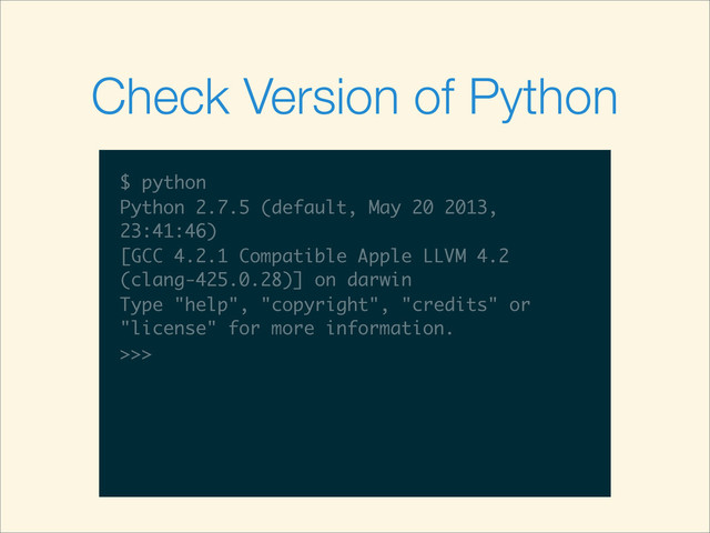 $
$ python
$ python
Python 2.7.5 (default, May 20 2013,
23:41:46)
[GCC 4.2.1 Compatible Apple LLVM 4.2
(clang-425.0.28)] on darwin
Type "help", "copyright", "credits" or
"license" for more information.
>>>
Check Version of Python
