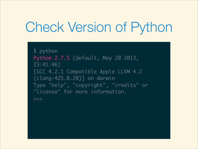 $
$ python
$ python
Python 2.7.5 (default, May 20 2013,
23:41:46)
[GCC 4.2.1 Compatible Apple LLVM 4.2
(clang-425.0.28)] on darwin
Type "help", "copyright", "credits" or
"license" for more information.
>>>
$ python
Python 2.7.5 (default, May 20 2013,
23:41:46)
[GCC 4.2.1 Compatible Apple LLVM 4.2
(clang-425.0.28)] on darwin
Type "help", "copyright", "credits" or
"license" for more information.
>>>
Check Version of Python
