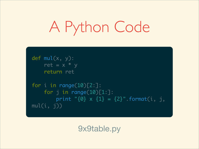 A Python Code
def mul(x, y):
ret = x * y
return ret
for i in range(10)[2:]:
for j in range(10)[1:]:
print "{0} x {1} = {2}".format(i, j,
mul(i, j))
9x9table.py
