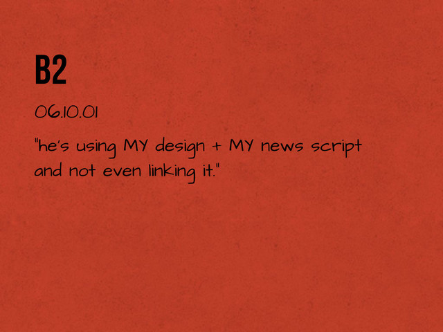 b2
06.10.01
“he's using MY design + MY news script
and not even linking it.”

