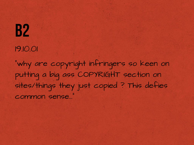 “why are copyright infringers so keen on
putting a big ass COPYRIGHT section on
sites/things they just copied ? This defies
common sense...”
b2
19.10.01
