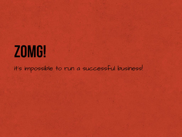 ZOMG!
it’s impossible to run a successful business!
