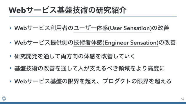 • WebαʔϏεར༻ऀͷϢʔβʔମײ(User Sensation)ͷվળ
• WebαʔϏεఏڙଆͷٕज़ऀମײ(Engineer Sensation)ͷվળ
• ݚڀ։ൃΛ௨ͯ྆͠ํ޲ͷମײΛվળ͍ͯ͘͠
• ج൫ٕज़ͷվળΛ௨ͯ͠ਓ͕ࢧ͑Δ΂͖ྖҬΛΑΓߴ౓ʹ
• WebαʔϏεج൫ͷݶքΛ௒͑ɺϓϩμΫτͷݶքΛ௒͑Δ
34
WebαʔϏεج൫ٕज़ͷݚڀ঺հ
