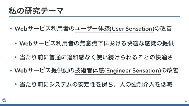• WebαʔϏεར༻ऀͷϢʔβʔମײ(User Sensation)ͷվળ
• WebαʔϏεར༻ऀͷແҙࣝԼʹ͓͚Δշదͳײ֮ͷఏڙ
• ౰ͨΓલʹී௨ʹҧ࿨ײͳ͘࢖͍ଓ͚ΒΕΔ͜ͱͷշద͞
• WebαʔϏεఏڙଆͷٕज़ऀମײ(Engineer Sensation)ͷվળ
• ౰ͨΓલʹγεςϜͷ҆ఆੑΛอͪɺਓͷڧ੍հೖΛ௿ݮ
6
ࢲͷݚڀςʔϚ
