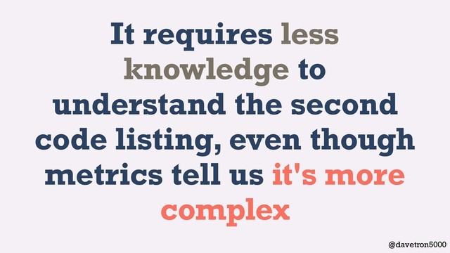 @davetron5000
It requires less
knowledge to
understand the second
code listing, even though
metrics tell us it's more
complex
