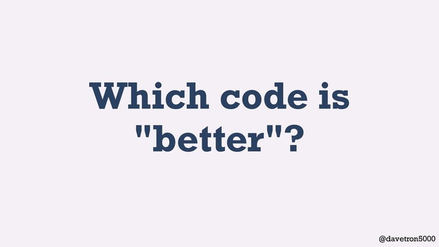 @davetron5000
Which code is
"better"?
