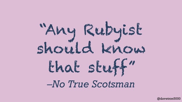 @davetron5000
–No True Scotsman
“Any Rubyist
should know
that stuff”

