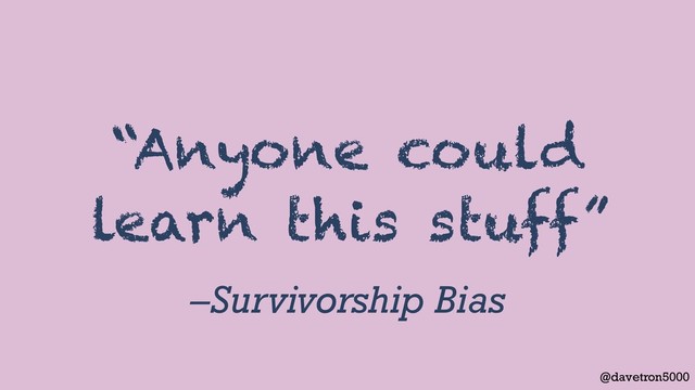 @davetron5000
–Survivorship Bias
“Anyone could
learn this stuff”
