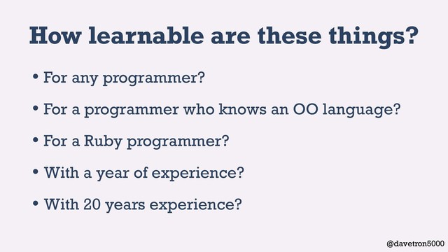 @davetron5000
How learnable are these things?
• For any programmer?
• For a programmer who knows an OO language?
• For a Ruby programmer?
• With a year of experience?
• With 20 years experience?

