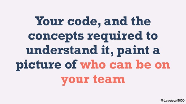 @davetron5000
Your code, and the
concepts required to
understand it, paint a
picture of who can be on
your team
