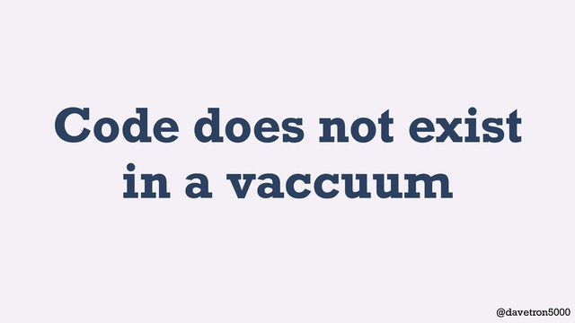 @davetron5000
Code does not exist
in a vaccuum
