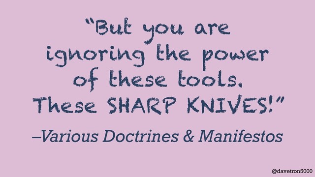 @davetron5000
–Various Doctrines & Manifestos
“But you are
ignoring the power
of these tools.
These SHARP KNIVES!”
