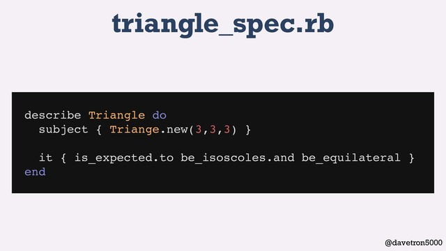 @davetron5000
triangle_spec.rb
describe Triangle do
subject { Triange.new(3,3,3) }
it { is_expected.to be_isoscoles.and be_equilateral }
end
