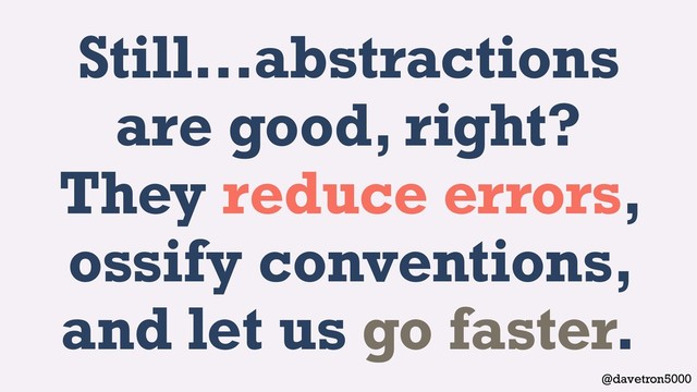 @davetron5000
Still…abstractions
are good, right?
They reduce errors,
ossify conventions,
and let us go faster.
