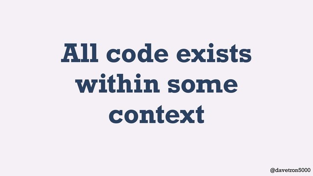 @davetron5000
All code exists
within some
context
