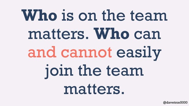 @davetron5000
Who is on the team
matters. Who can
and cannot easily
join the team
matters.
