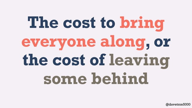 @davetron5000
The cost to bring
everyone along, or
the cost of leaving
some behind
