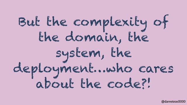 @davetron5000
But the complexity of
the domain, the
system, the
deployment…who cares
about the code?!
