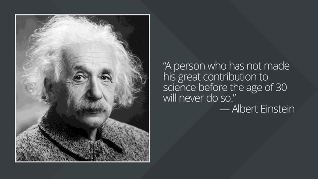 “A person who has not made
his great contribution to
science before the age of 30
will never do so.”
— Albert Einstein
