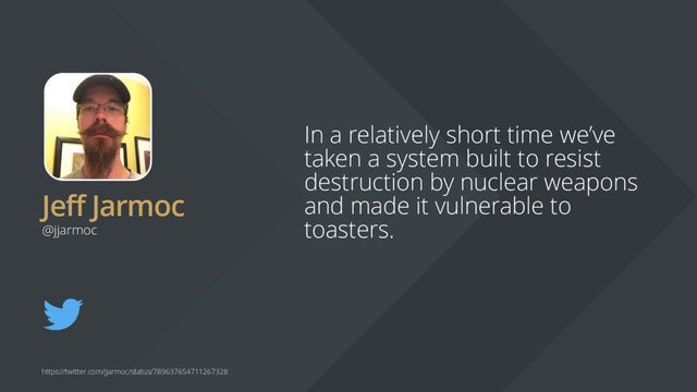 Jeff Jarmoc
In a relatively short time we’ve
taken a system built to resist
destruction by nuclear weapons
and made it vulnerable to
toasters.
@jjarmoc
https://twitter.com/jjarmoc/status/789637654711267328
