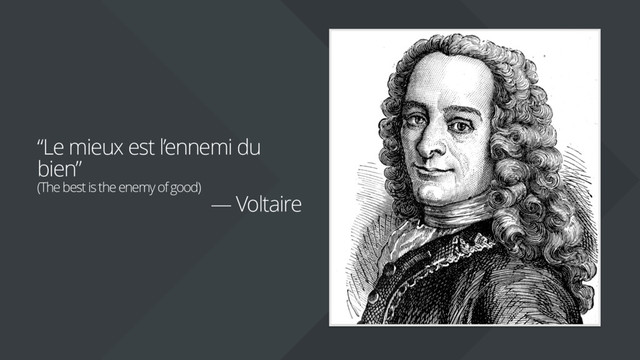 “Le mieux est l’ennemi du
bien”
(The best is the enemy of good)
— Voltaire
