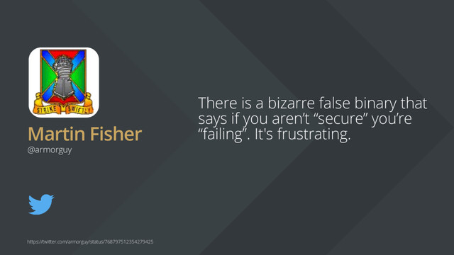 Martin Fisher
There is a bizarre false binary that
says if you aren’t “secure” you’re
“failing”. It's frustrating.
@armorguy
https://twitter.com/armorguy/status/768797512354279425

